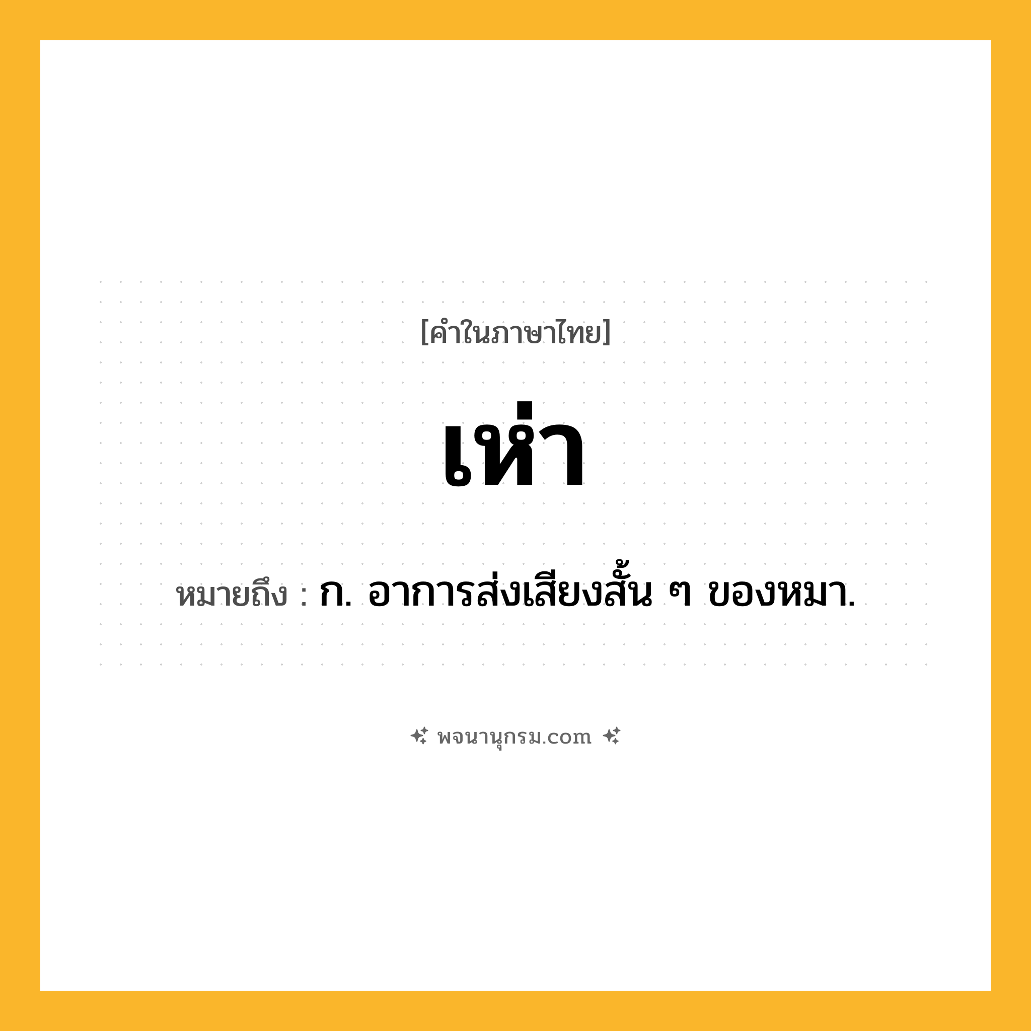 เห่า ความหมาย หมายถึงอะไร?, คำในภาษาไทย เห่า หมายถึง ก. อาการส่งเสียงสั้น ๆ ของหมา.