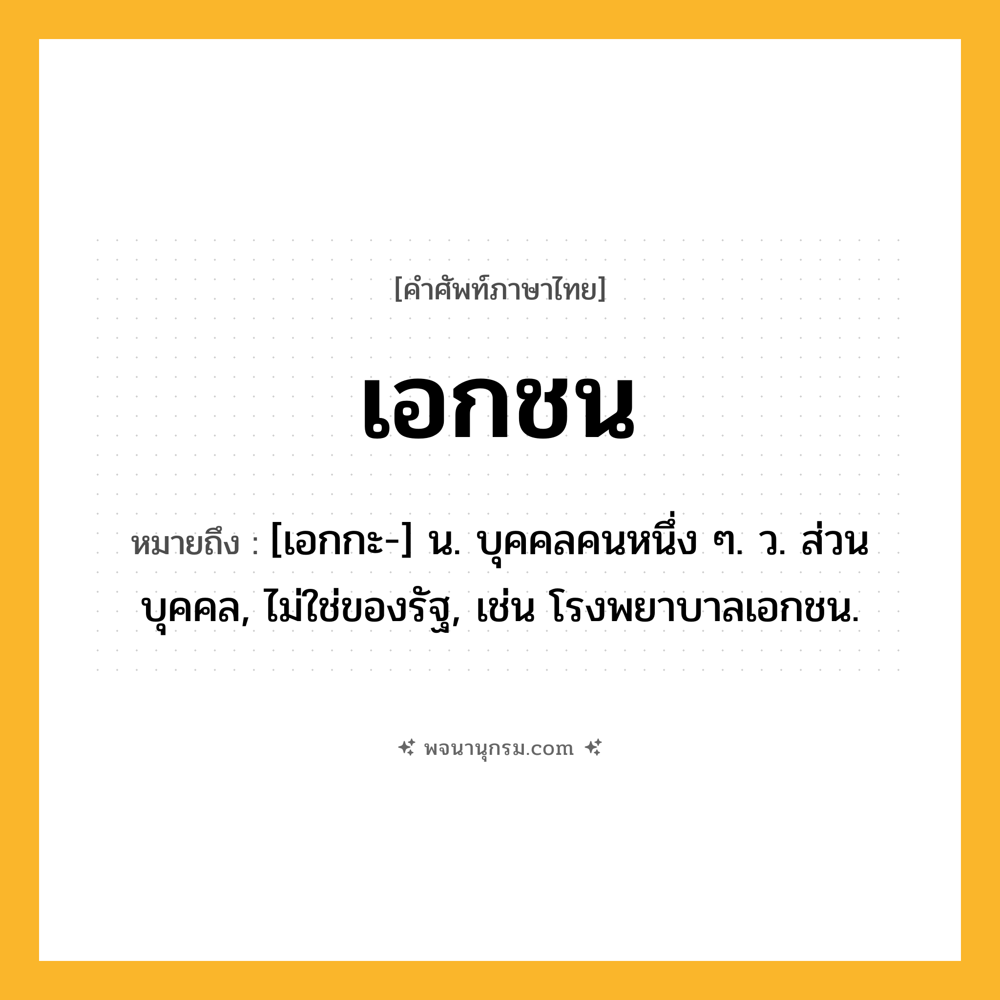 เอกชน ความหมาย หมายถึงอะไร?, คำในภาษาไทย เอกชน หมายถึง [เอกกะ-] น. บุคคลคนหนึ่ง ๆ. ว. ส่วนบุคคล, ไม่ใช่ของรัฐ, เช่น โรงพยาบาลเอกชน.