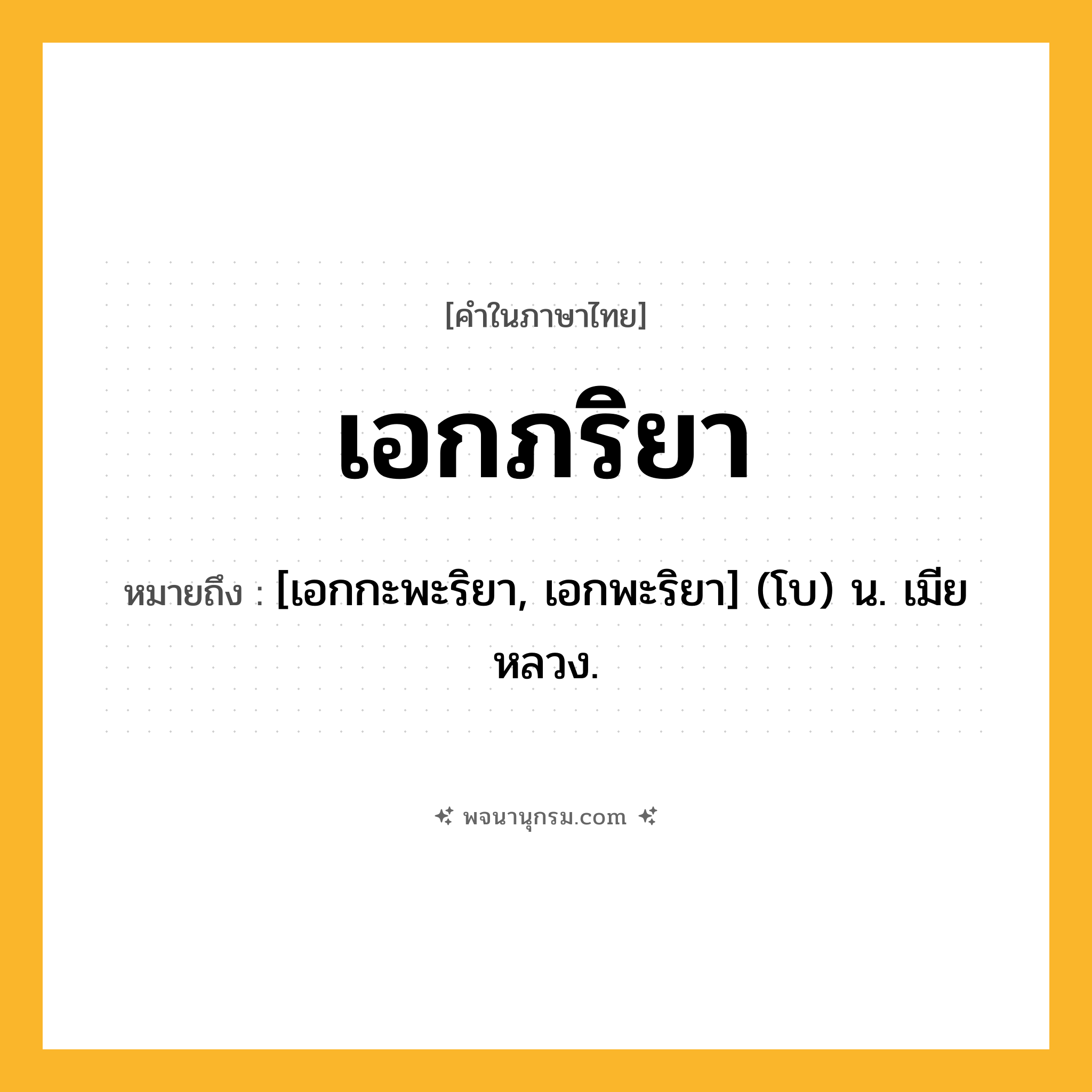 เอกภริยา ความหมาย หมายถึงอะไร?, คำในภาษาไทย เอกภริยา หมายถึง [เอกกะพะริยา, เอกพะริยา] (โบ) น. เมียหลวง.