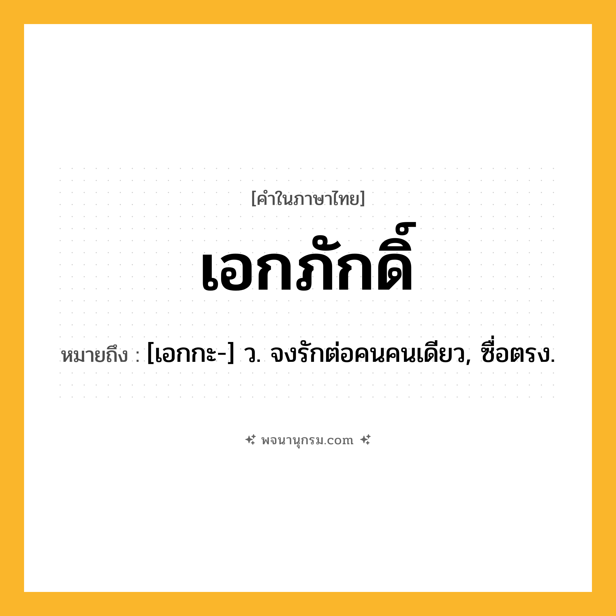 เอกภักดิ์ ความหมาย หมายถึงอะไร?, คำในภาษาไทย เอกภักดิ์ หมายถึง [เอกกะ-] ว. จงรักต่อคนคนเดียว, ซื่อตรง.