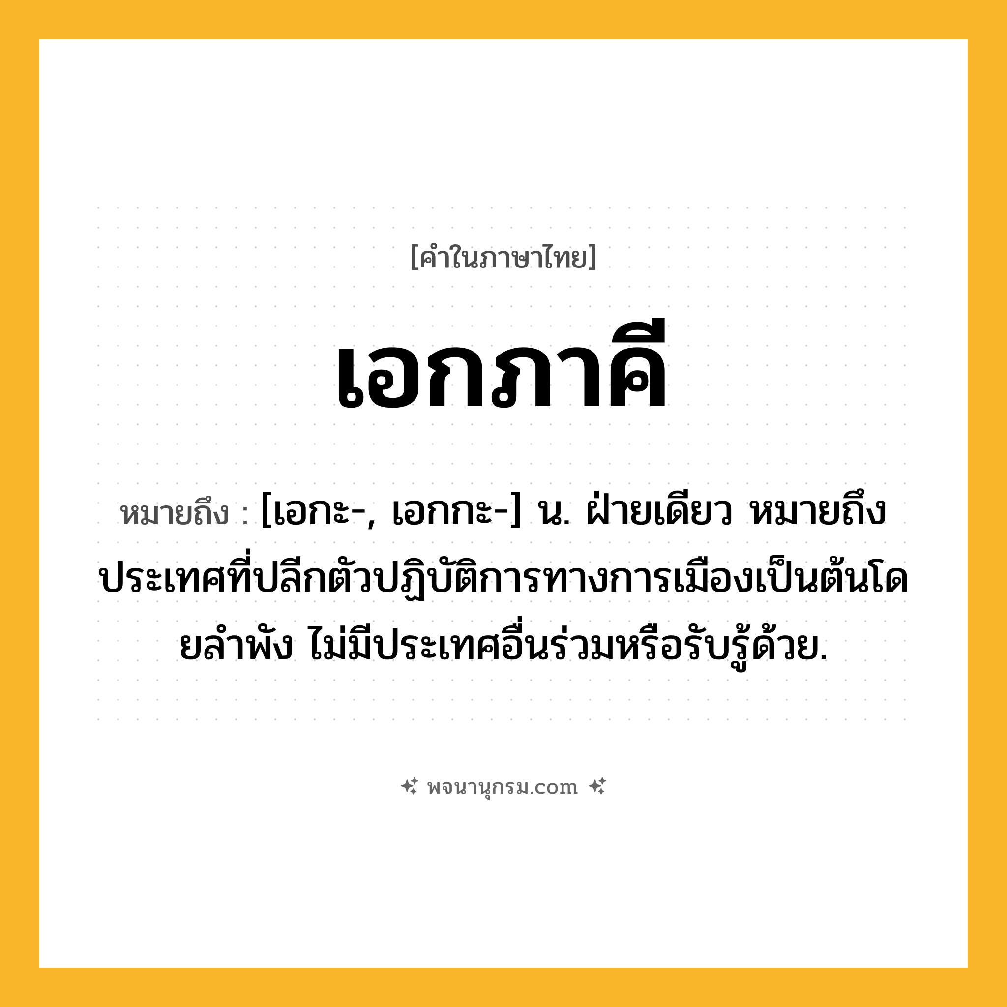 เอกภาคี ความหมาย หมายถึงอะไร?, คำในภาษาไทย เอกภาคี หมายถึง [เอกะ-, เอกกะ-] น. ฝ่ายเดียว หมายถึง ประเทศที่ปลีกตัวปฏิบัติการทางการเมืองเป็นต้นโดยลําพัง ไม่มีประเทศอื่นร่วมหรือรับรู้ด้วย.