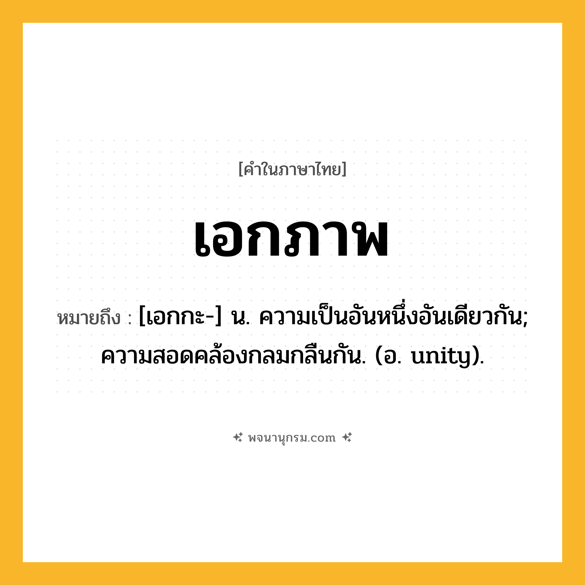 เอกภาพ ความหมาย หมายถึงอะไร?, คำในภาษาไทย เอกภาพ หมายถึง [เอกกะ-] น. ความเป็นอันหนึ่งอันเดียวกัน; ความสอดคล้องกลมกลืนกัน. (อ. unity).