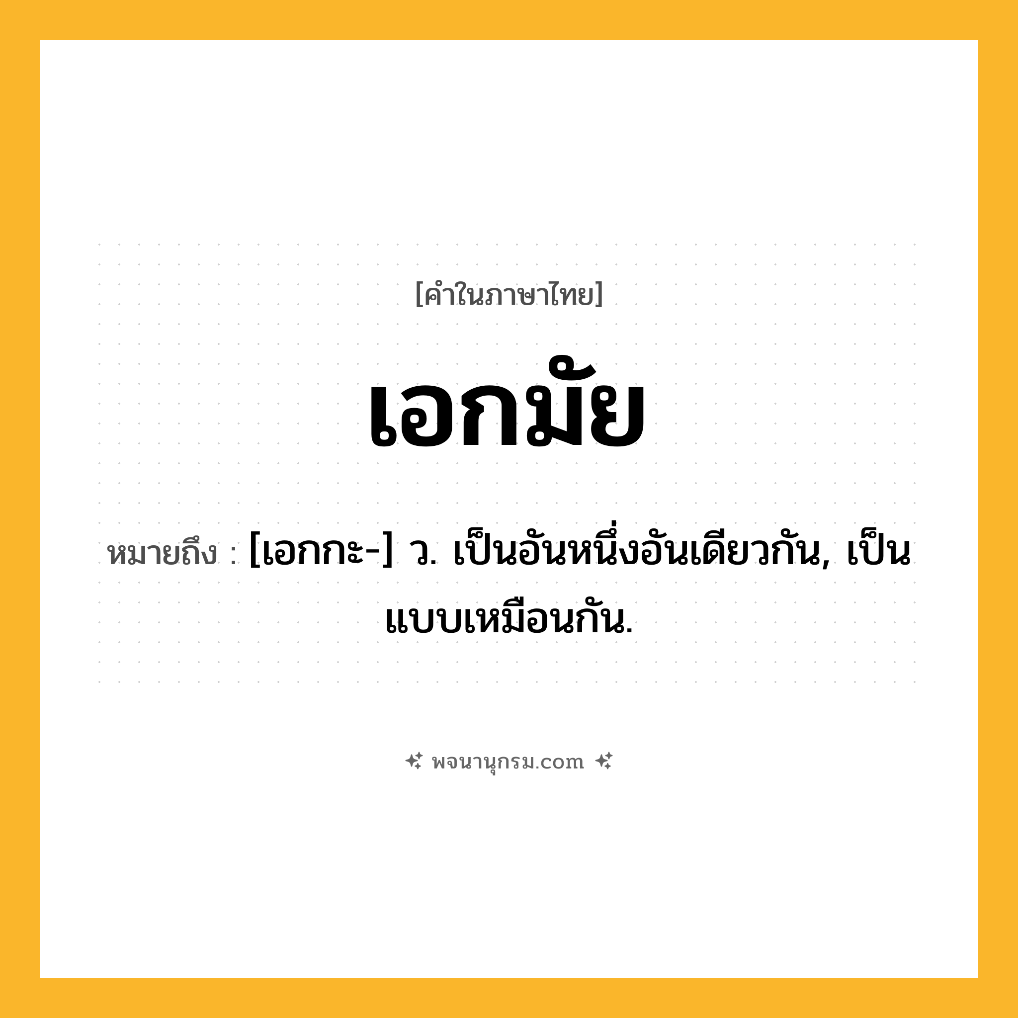 เอกมัย ความหมาย หมายถึงอะไร?, คำในภาษาไทย เอกมัย หมายถึง [เอกกะ-] ว. เป็นอันหนึ่งอันเดียวกัน, เป็นแบบเหมือนกัน.