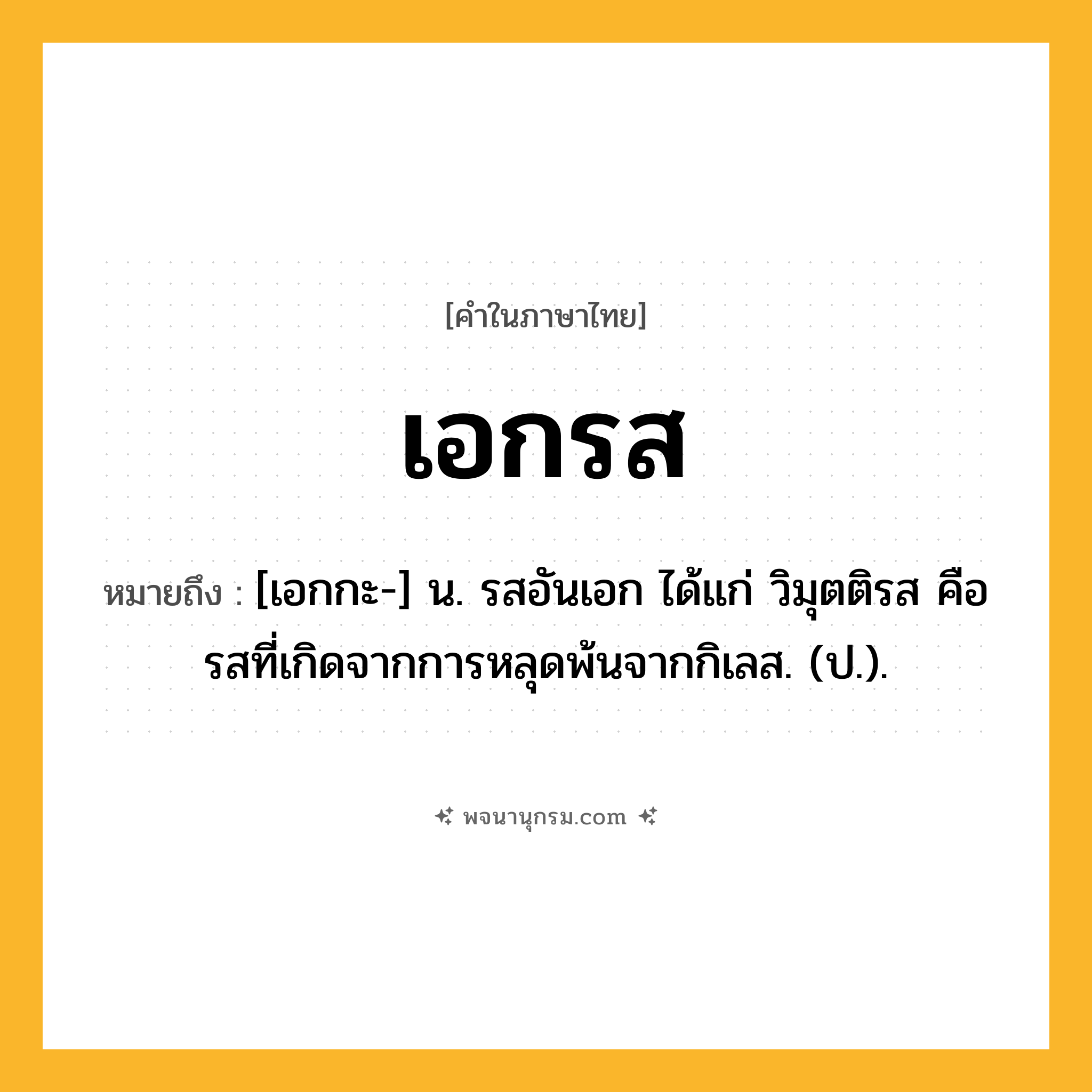 เอกรส ความหมาย หมายถึงอะไร?, คำในภาษาไทย เอกรส หมายถึง [เอกกะ-] น. รสอันเอก ได้แก่ วิมุตติรส คือ รสที่เกิดจากการหลุดพ้นจากกิเลส. (ป.).