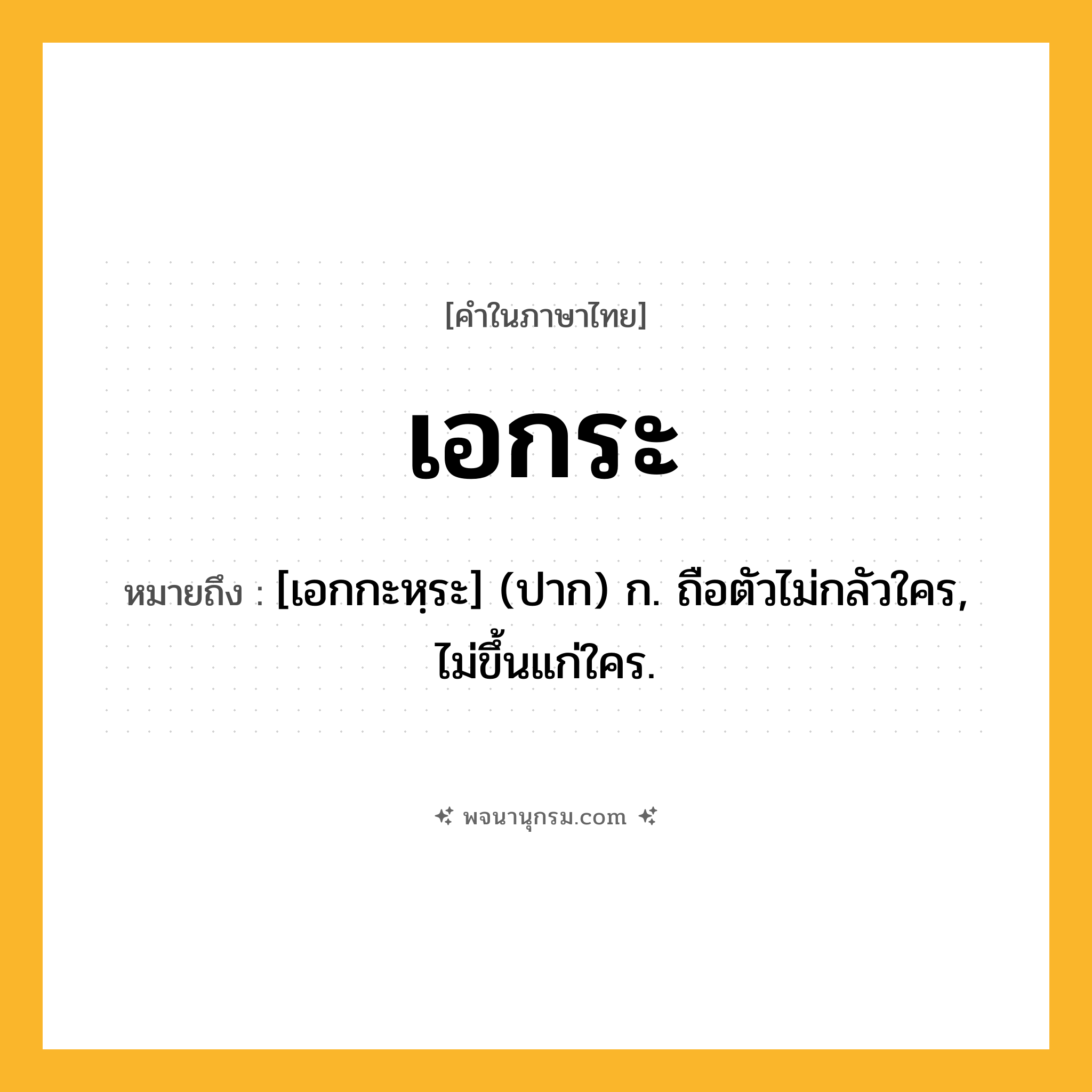 เอกระ ความหมาย หมายถึงอะไร?, คำในภาษาไทย เอกระ หมายถึง [เอกกะหฺระ] (ปาก) ก. ถือตัวไม่กลัวใคร, ไม่ขึ้นแก่ใคร.