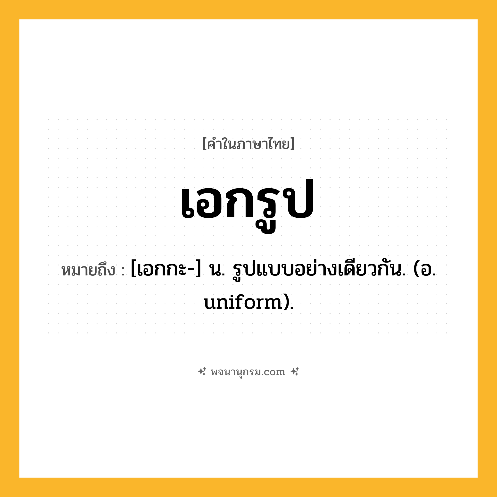 เอกรูป ความหมาย หมายถึงอะไร?, คำในภาษาไทย เอกรูป หมายถึง [เอกกะ-] น. รูปแบบอย่างเดียวกัน. (อ. uniform).
