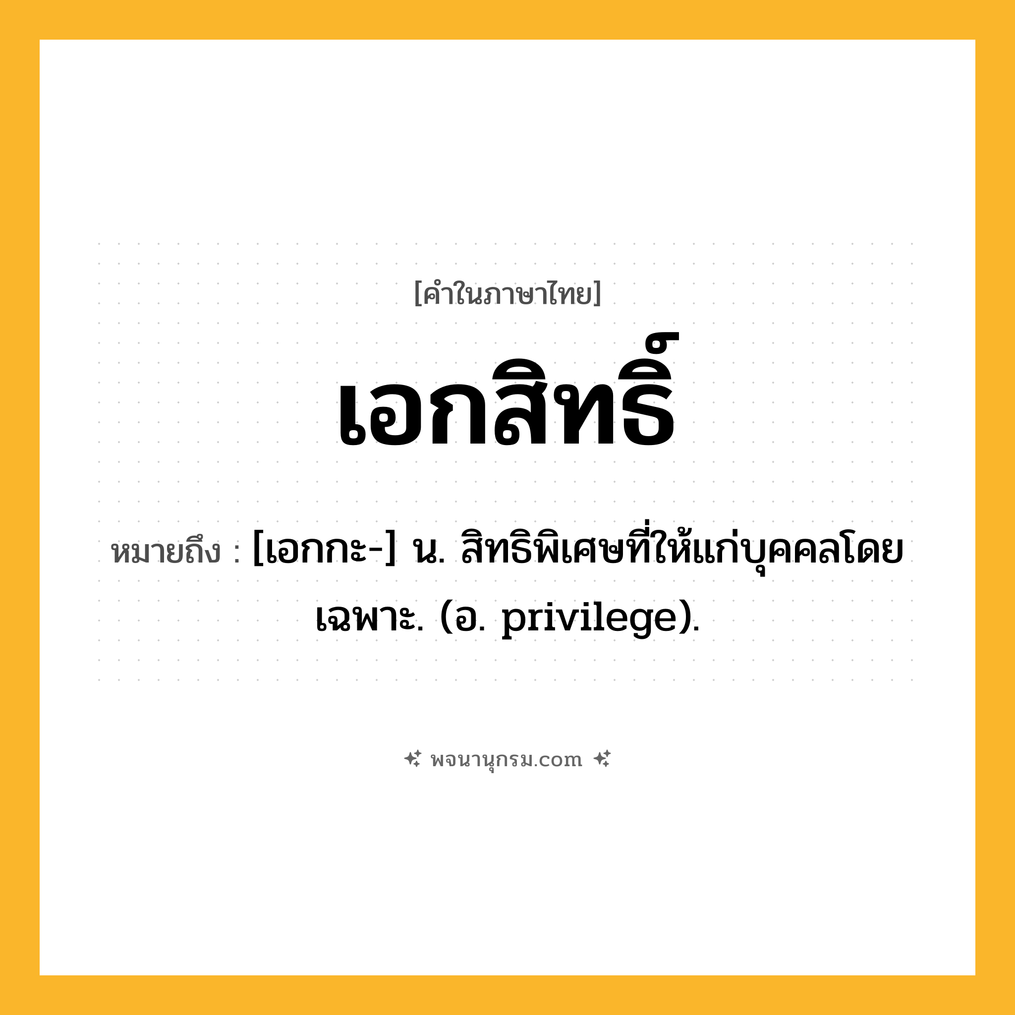 เอกสิทธิ์ ความหมาย หมายถึงอะไร?, คำในภาษาไทย เอกสิทธิ์ หมายถึง [เอกกะ-] น. สิทธิพิเศษที่ให้แก่บุคคลโดยเฉพาะ. (อ. privilege).