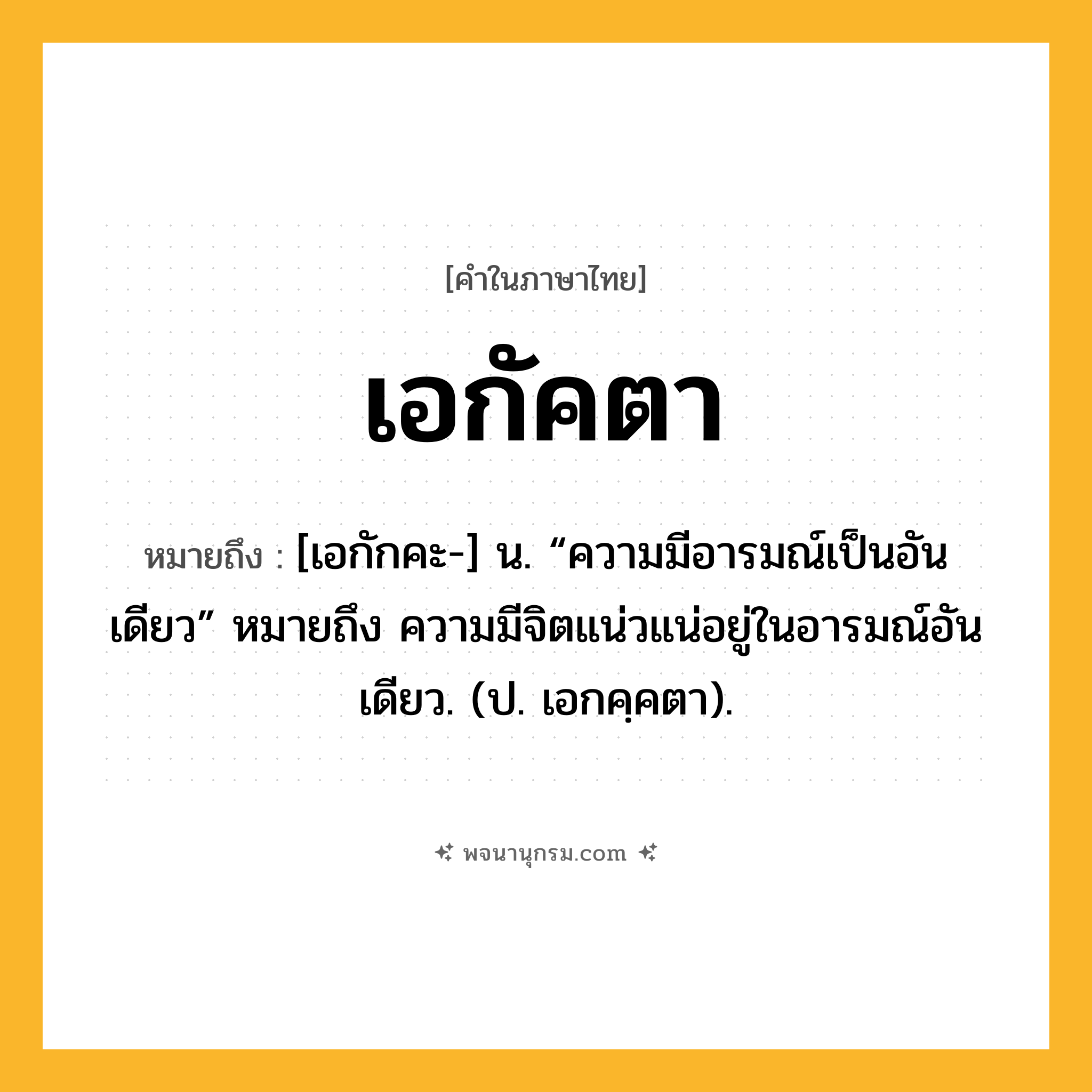 เอกัคตา ความหมาย หมายถึงอะไร?, คำในภาษาไทย เอกัคตา หมายถึง [เอกักคะ-] น. “ความมีอารมณ์เป็นอันเดียว” หมายถึง ความมีจิตแน่วแน่อยู่ในอารมณ์อันเดียว. (ป. เอกคฺคตา).