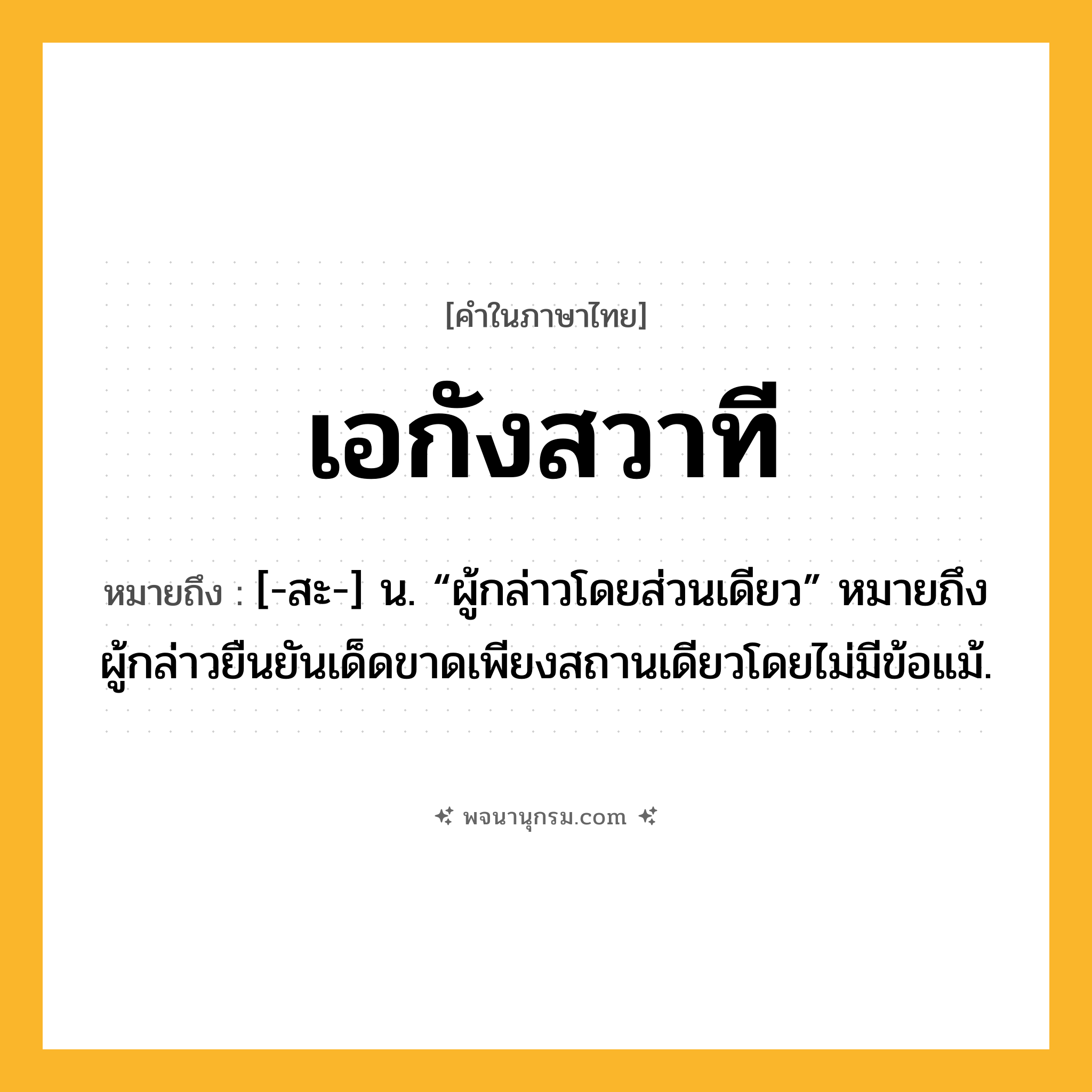 เอกังสวาที ความหมาย หมายถึงอะไร?, คำในภาษาไทย เอกังสวาที หมายถึง [-สะ-] น. “ผู้กล่าวโดยส่วนเดียว” หมายถึง ผู้กล่าวยืนยันเด็ดขาดเพียงสถานเดียวโดยไม่มีข้อแม้.