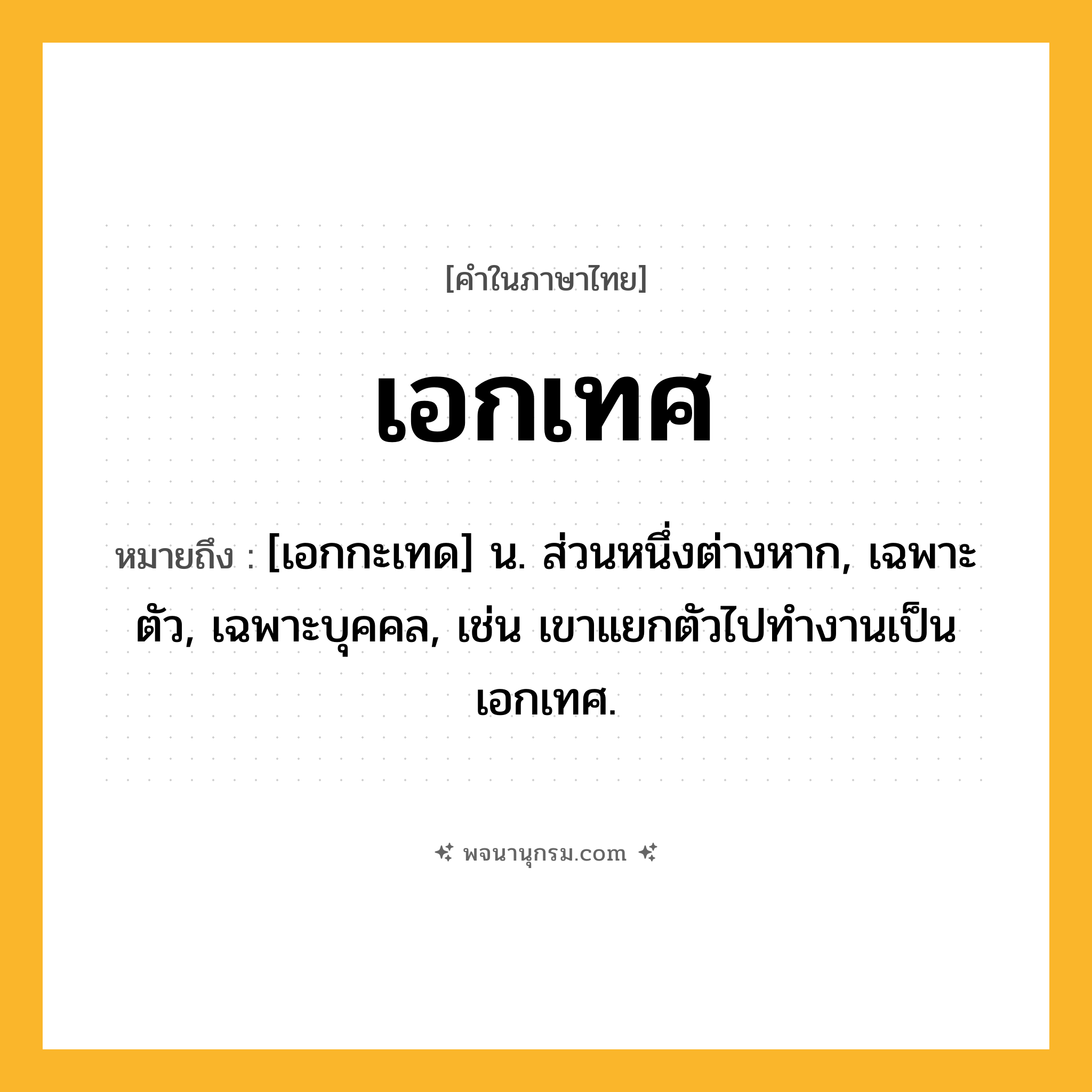 เอกเทศ ความหมาย หมายถึงอะไร?, คำในภาษาไทย เอกเทศ หมายถึง [เอกกะเทด] น. ส่วนหนึ่งต่างหาก, เฉพาะตัว, เฉพาะบุคคล, เช่น เขาแยกตัวไปทำงานเป็นเอกเทศ.