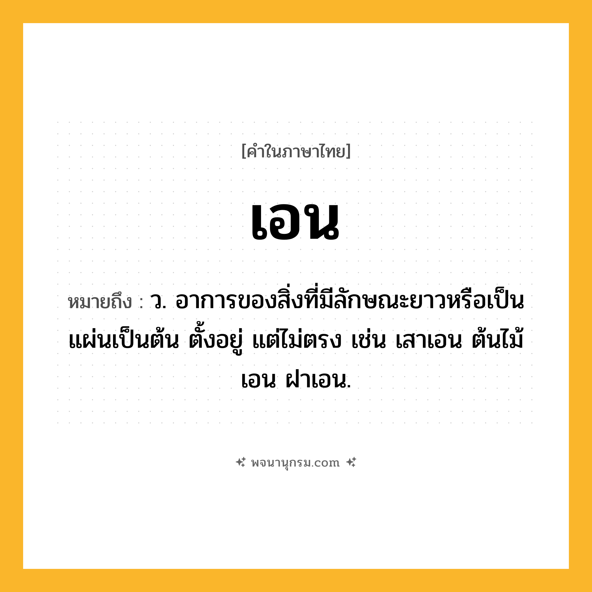 เอน ความหมาย หมายถึงอะไร?, คำในภาษาไทย เอน หมายถึง ว. อาการของสิ่งที่มีลักษณะยาวหรือเป็นแผ่นเป็นต้น ตั้งอยู่ แต่ไม่ตรง เช่น เสาเอน ต้นไม้เอน ฝาเอน.