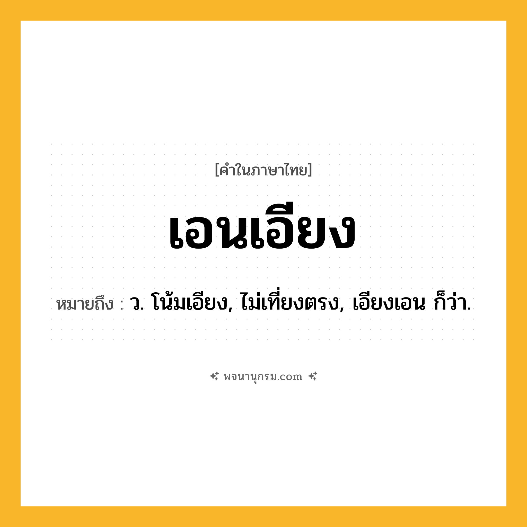 เอนเอียง ความหมาย หมายถึงอะไร?, คำในภาษาไทย เอนเอียง หมายถึง ว. โน้มเอียง, ไม่เที่ยงตรง, เอียงเอน ก็ว่า.