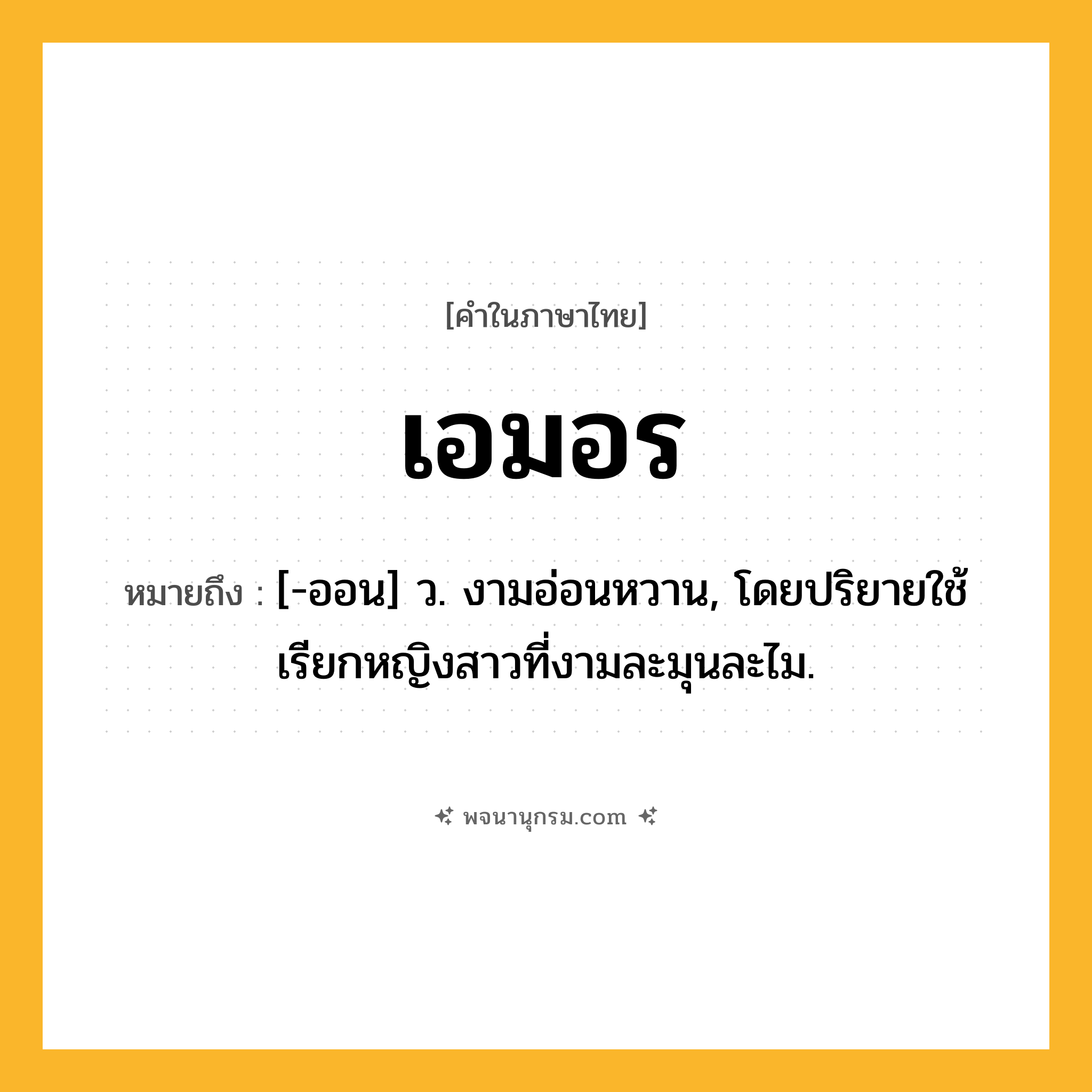 เอมอร ความหมาย หมายถึงอะไร?, คำในภาษาไทย เอมอร หมายถึง [-ออน] ว. งามอ่อนหวาน, โดยปริยายใช้เรียกหญิงสาวที่งามละมุนละไม.