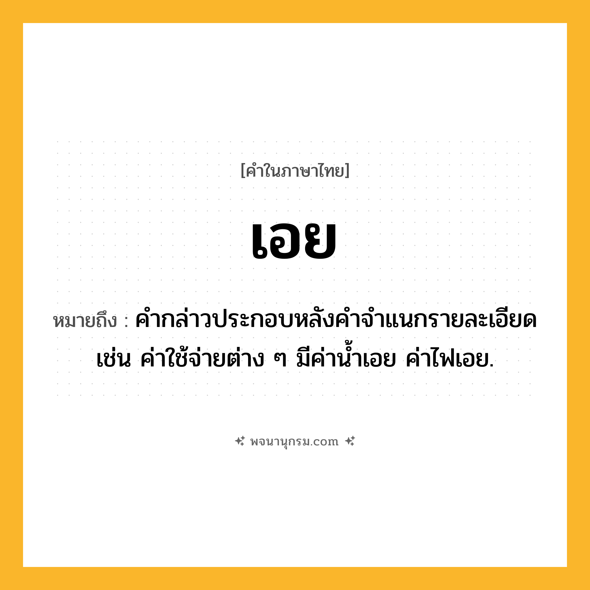 เอย ความหมาย หมายถึงอะไร?, คำในภาษาไทย เอย หมายถึง คำกล่าวประกอบหลังคำจำแนกรายละเอียด เช่น ค่าใช้จ่ายต่าง ๆ มีค่าน้ำเอย ค่าไฟเอย.