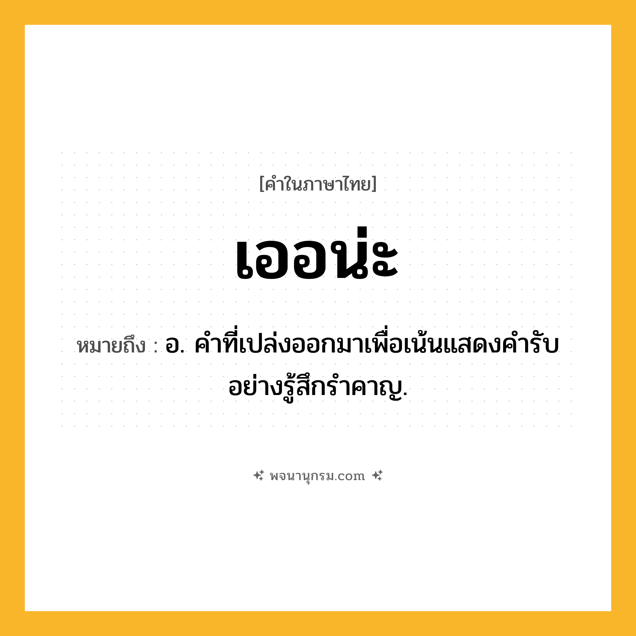เออน่ะ ความหมาย หมายถึงอะไร?, คำในภาษาไทย เออน่ะ หมายถึง อ. คําที่เปล่งออกมาเพื่อเน้นแสดงคํารับอย่างรู้สึกรําคาญ.