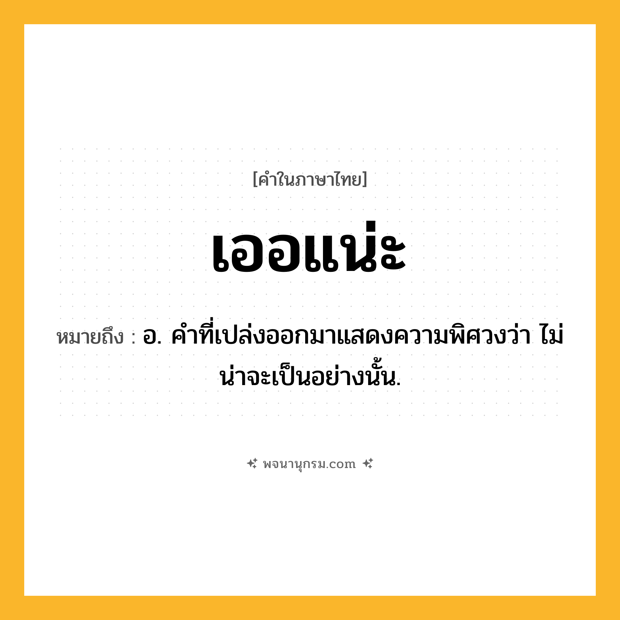 เออแน่ะ ความหมาย หมายถึงอะไร?, คำในภาษาไทย เออแน่ะ หมายถึง อ. คําที่เปล่งออกมาแสดงความพิศวงว่า ไม่น่าจะเป็นอย่างนั้น.