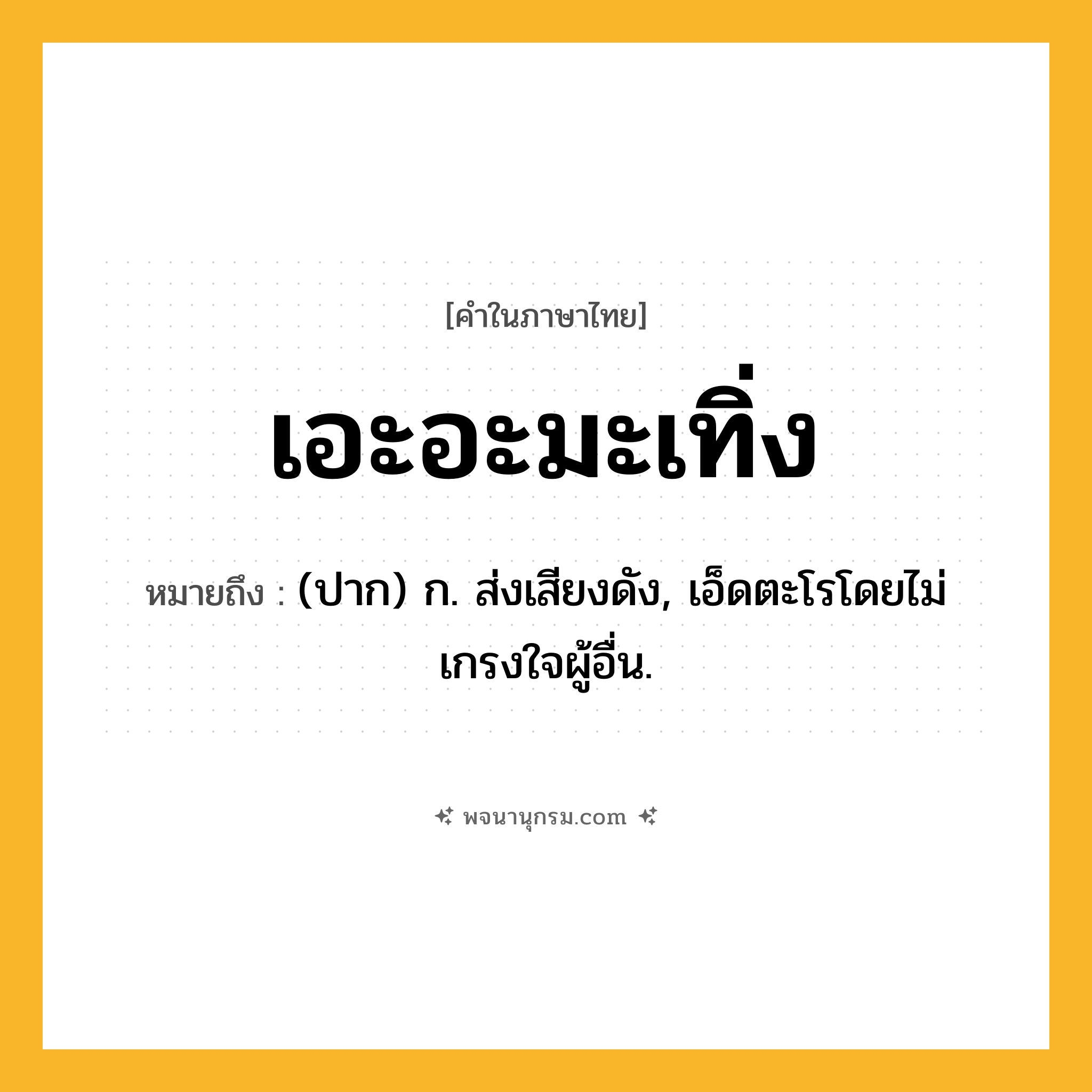 เอะอะมะเทิ่ง ความหมาย หมายถึงอะไร?, คำในภาษาไทย เอะอะมะเทิ่ง หมายถึง (ปาก) ก. ส่งเสียงดัง, เอ็ดตะโรโดยไม่เกรงใจผู้อื่น.