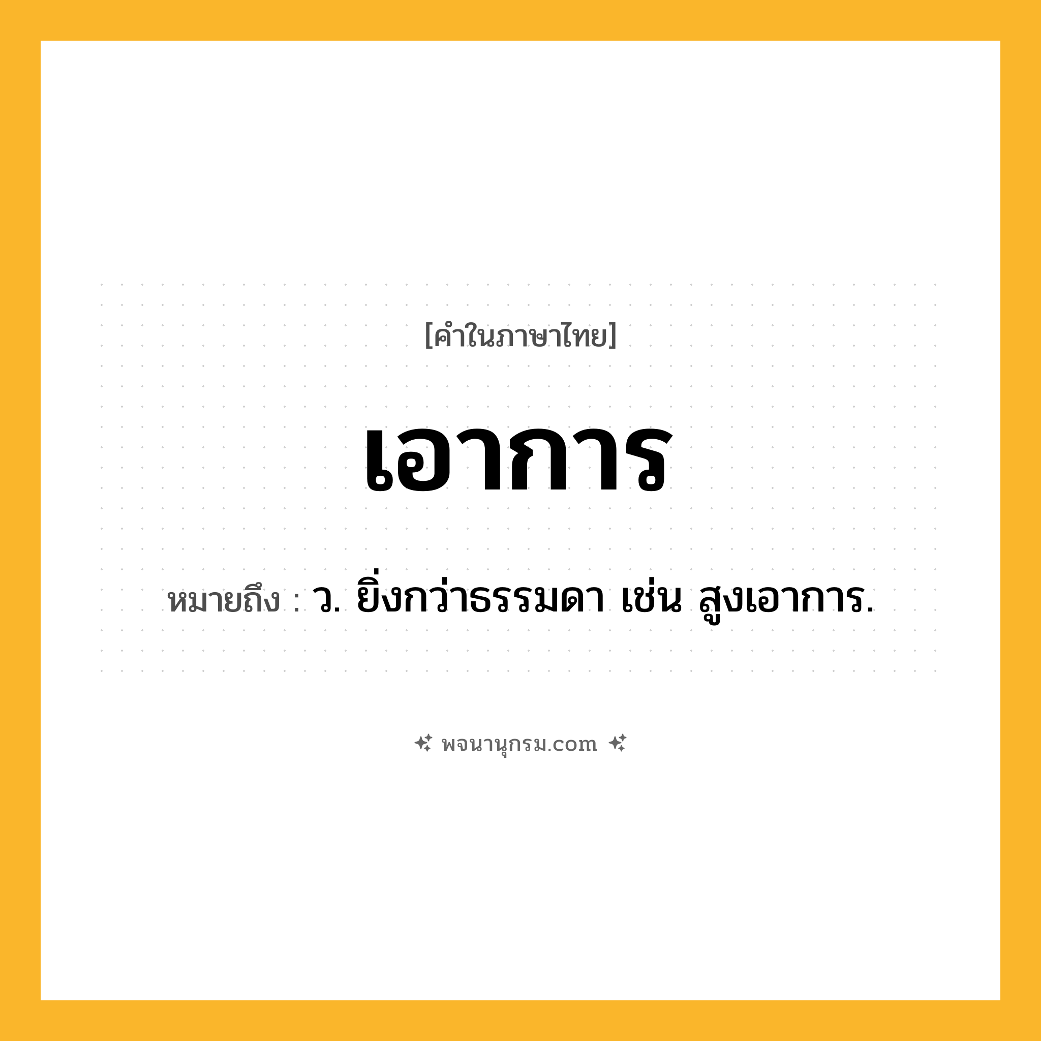 เอาการ ความหมาย หมายถึงอะไร?, คำในภาษาไทย เอาการ หมายถึง ว. ยิ่งกว่าธรรมดา เช่น สูงเอาการ.