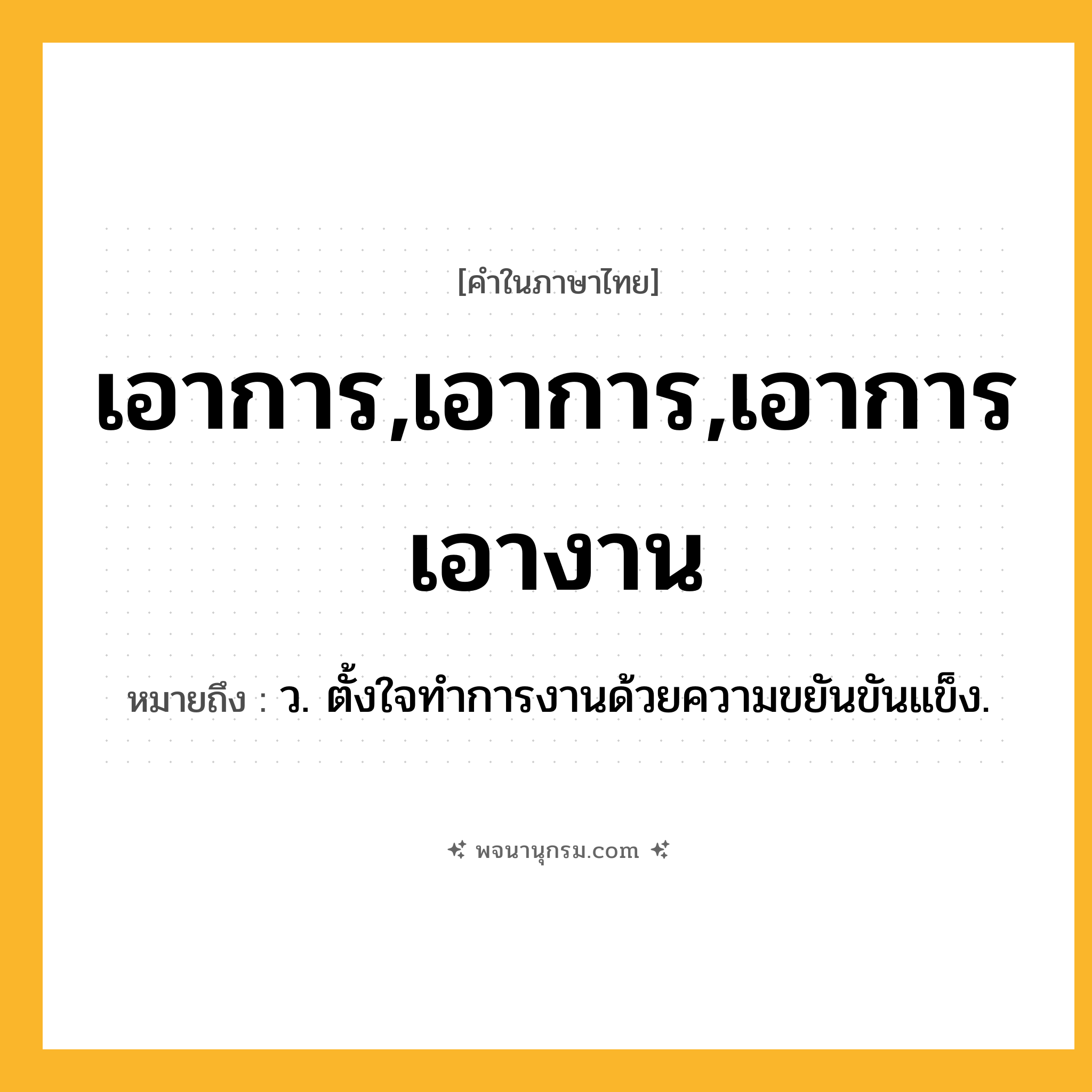 เอาการ,เอาการ,เอาการเอางาน ความหมาย หมายถึงอะไร?, คำในภาษาไทย เอาการ,เอาการ,เอาการเอางาน หมายถึง ว. ตั้งใจทําการงานด้วยความขยันขันแข็ง.