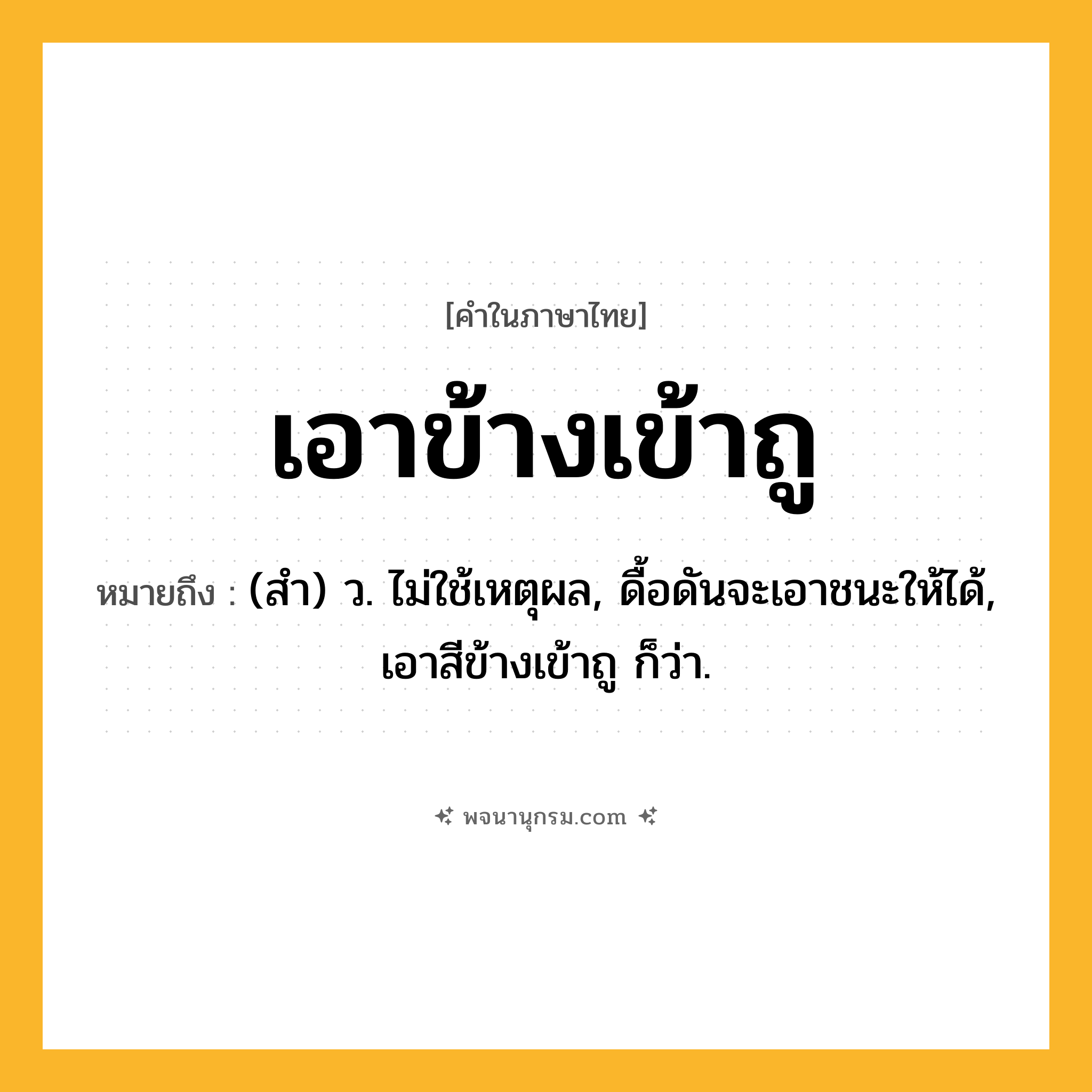 เอาข้างเข้าถู ความหมาย หมายถึงอะไร?, คำในภาษาไทย เอาข้างเข้าถู หมายถึง (สำ) ว. ไม่ใช้เหตุผล, ดื้อดันจะเอาชนะให้ได้, เอาสีข้างเข้าถู ก็ว่า.