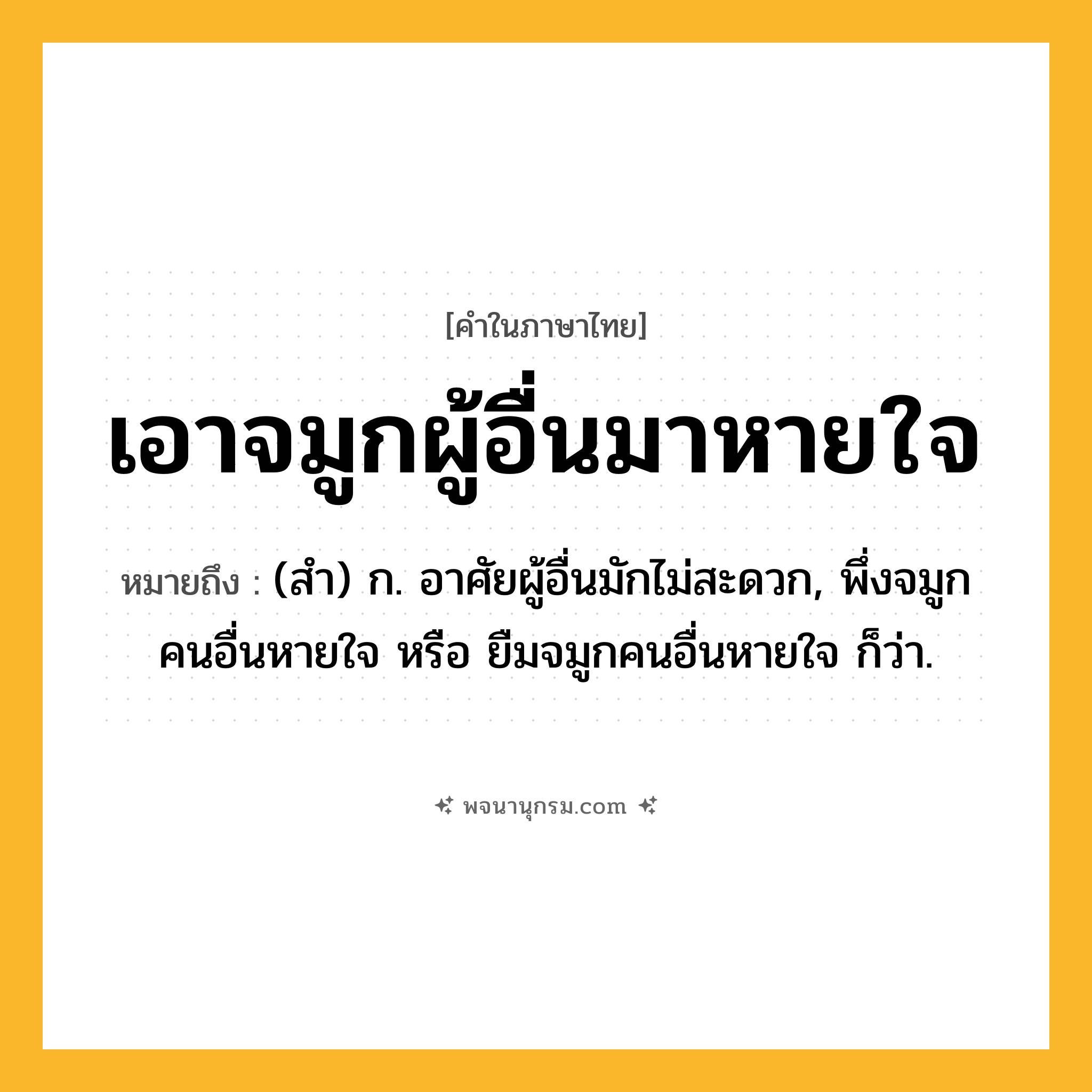 เอาจมูกผู้อื่นมาหายใจ ความหมาย หมายถึงอะไร?, คำในภาษาไทย เอาจมูกผู้อื่นมาหายใจ หมายถึง (สํา) ก. อาศัยผู้อื่นมักไม่สะดวก, พึ่งจมูกคนอื่นหายใจ หรือ ยืมจมูกคนอื่นหายใจ ก็ว่า.