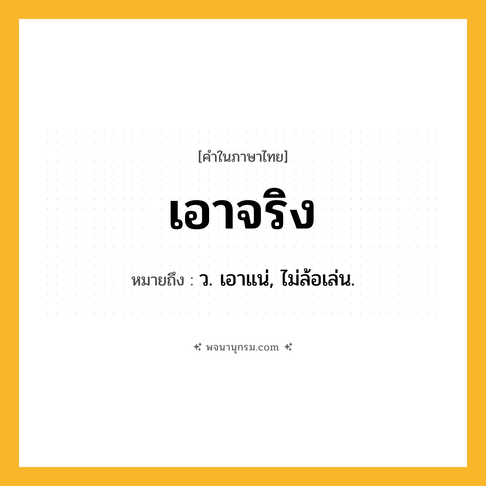 เอาจริง ความหมาย หมายถึงอะไร?, คำในภาษาไทย เอาจริง หมายถึง ว. เอาแน่, ไม่ล้อเล่น.
