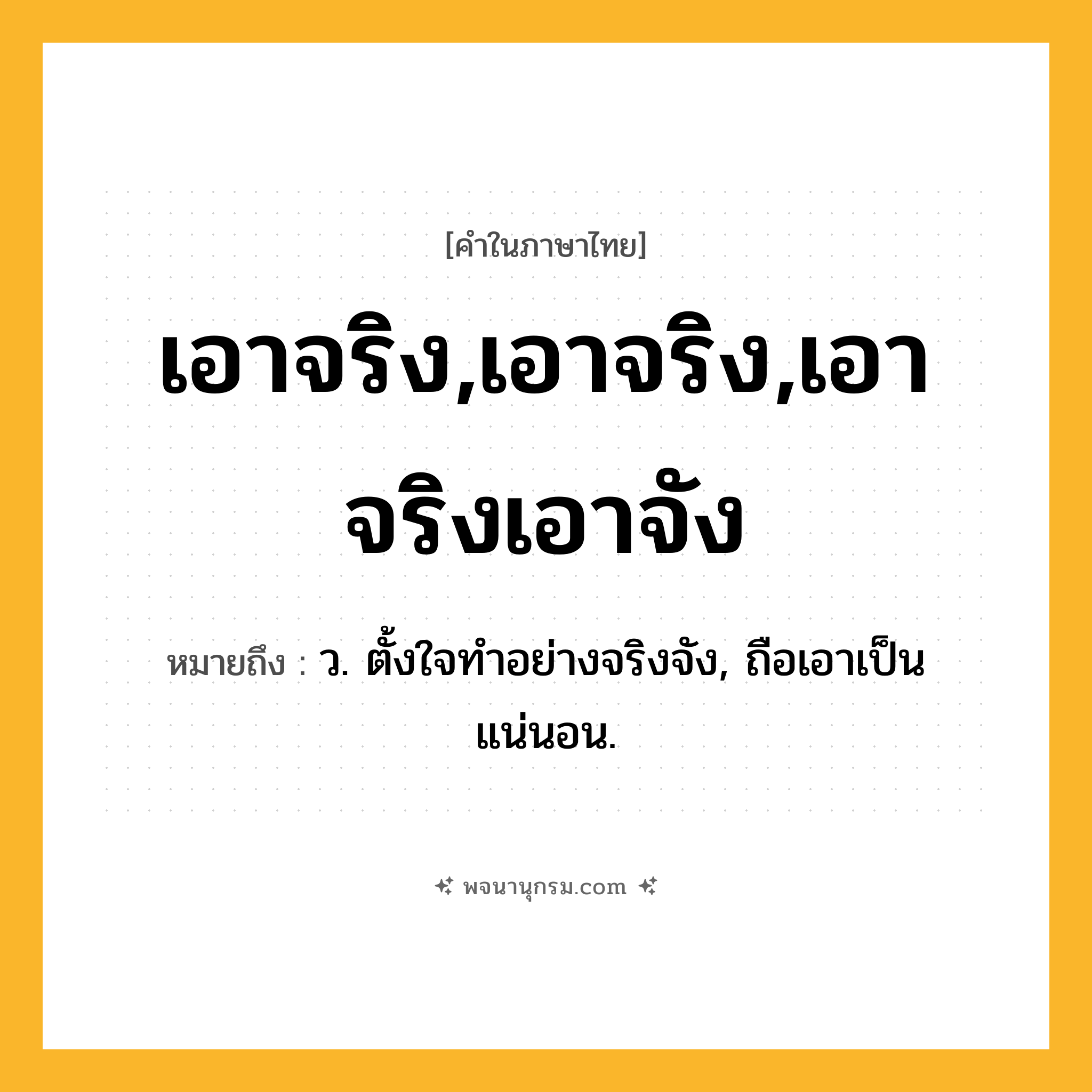 เอาจริง,เอาจริง,เอาจริงเอาจัง ความหมาย หมายถึงอะไร?, คำในภาษาไทย เอาจริง,เอาจริง,เอาจริงเอาจัง หมายถึง ว. ตั้งใจทําอย่างจริงจัง, ถือเอาเป็นแน่นอน.