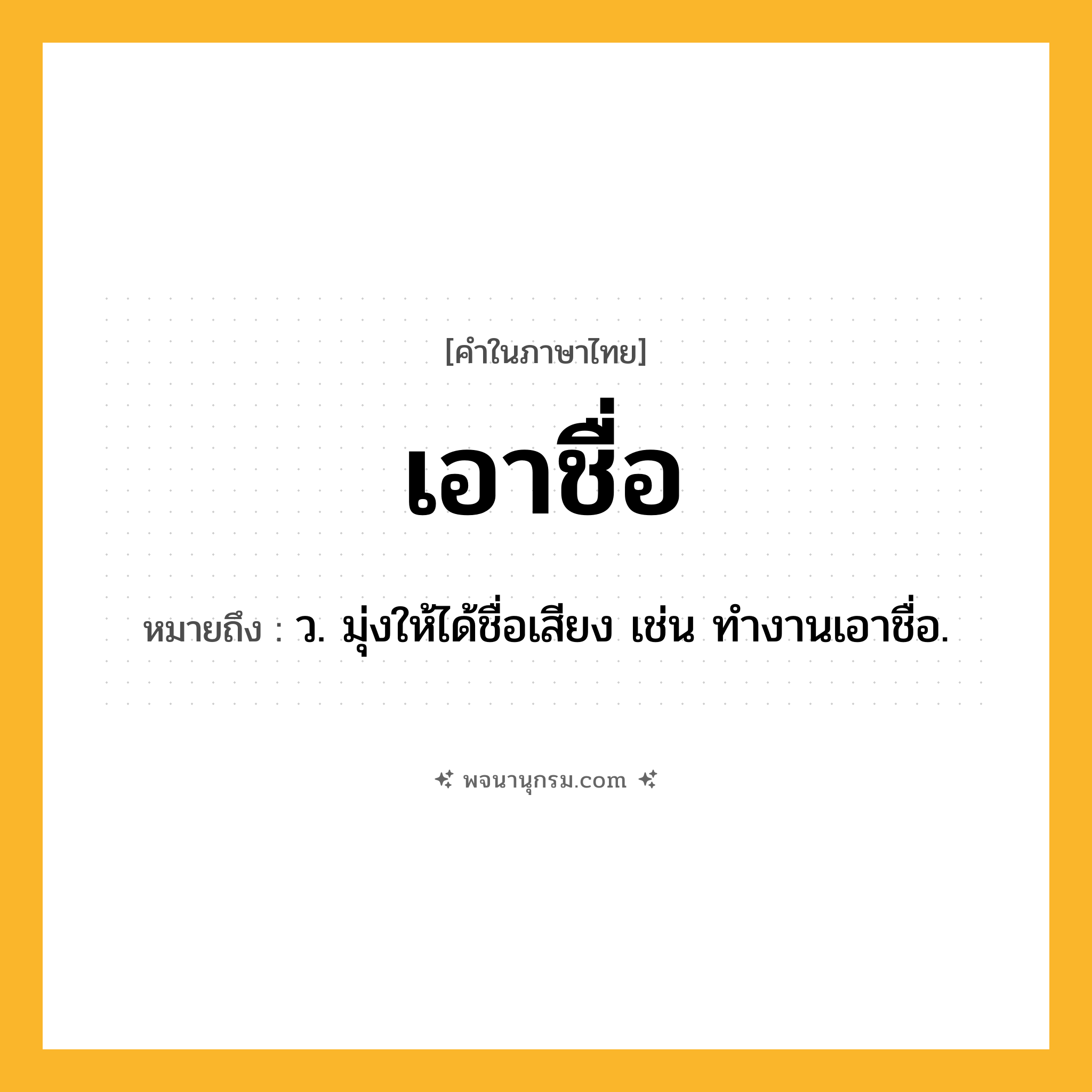 เอาชื่อ ความหมาย หมายถึงอะไร?, คำในภาษาไทย เอาชื่อ หมายถึง ว. มุ่งให้ได้ชื่อเสียง เช่น ทำงานเอาชื่อ.