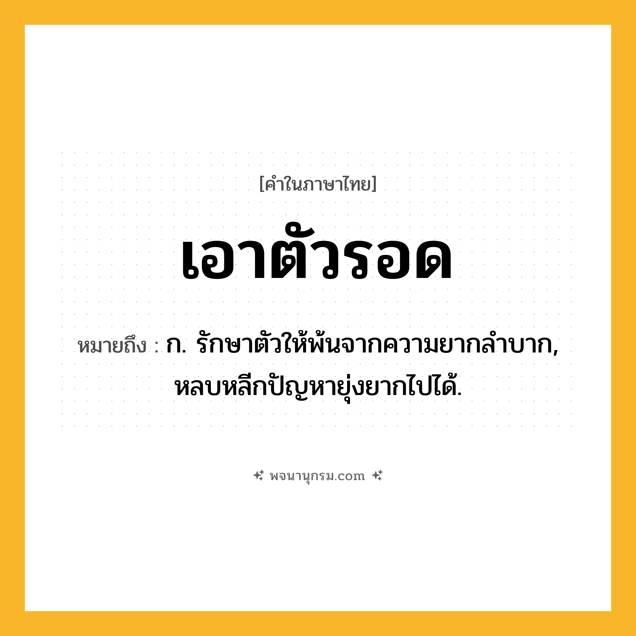 เอาตัวรอด ความหมาย หมายถึงอะไร?, คำในภาษาไทย เอาตัวรอด หมายถึง ก. รักษาตัวให้พ้นจากความยากลำบาก, หลบหลีกปัญหายุ่งยากไปได้.