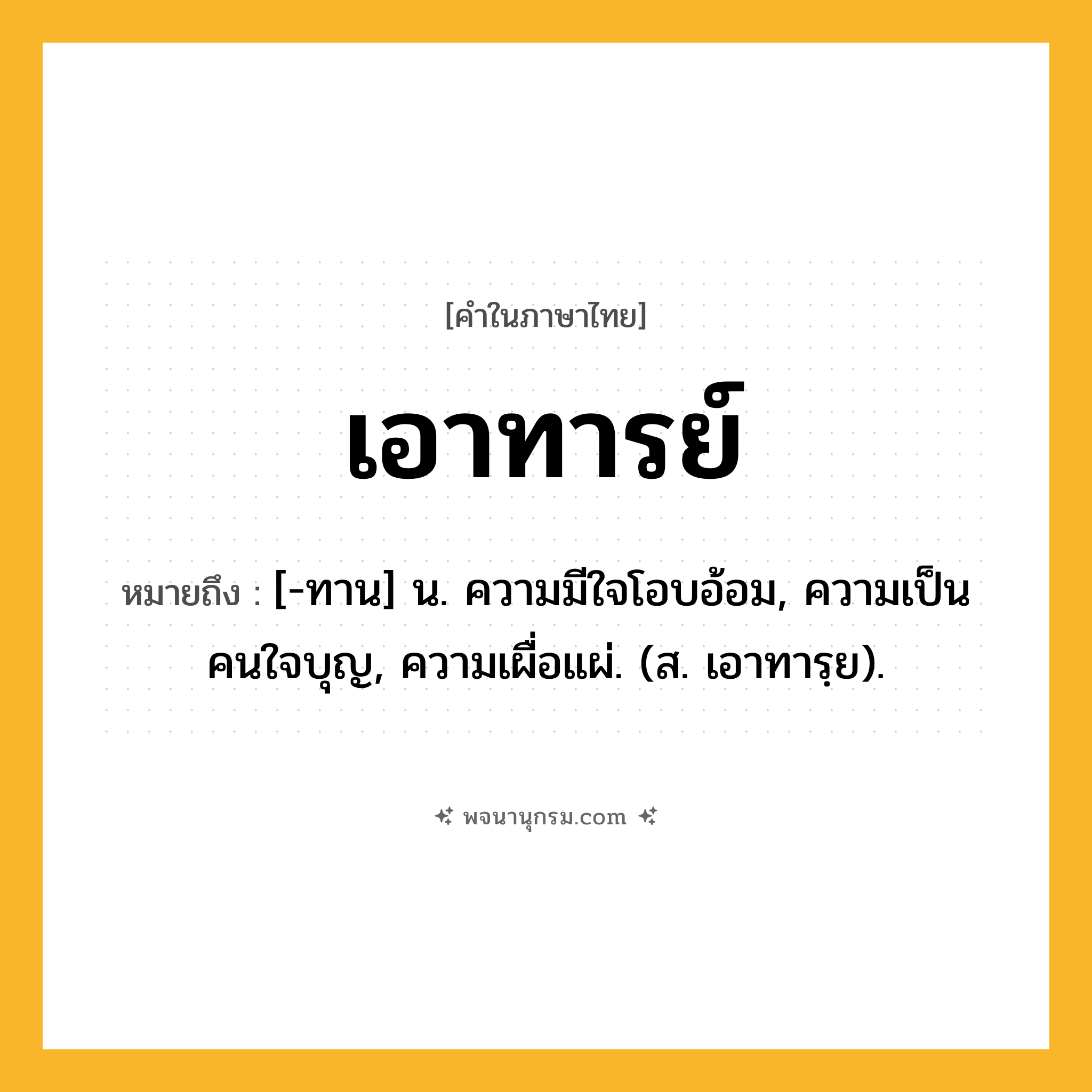เอาทารย์ ความหมาย หมายถึงอะไร?, คำในภาษาไทย เอาทารย์ หมายถึง [-ทาน] น. ความมีใจโอบอ้อม, ความเป็นคนใจบุญ, ความเผื่อแผ่. (ส. เอาทารฺย).