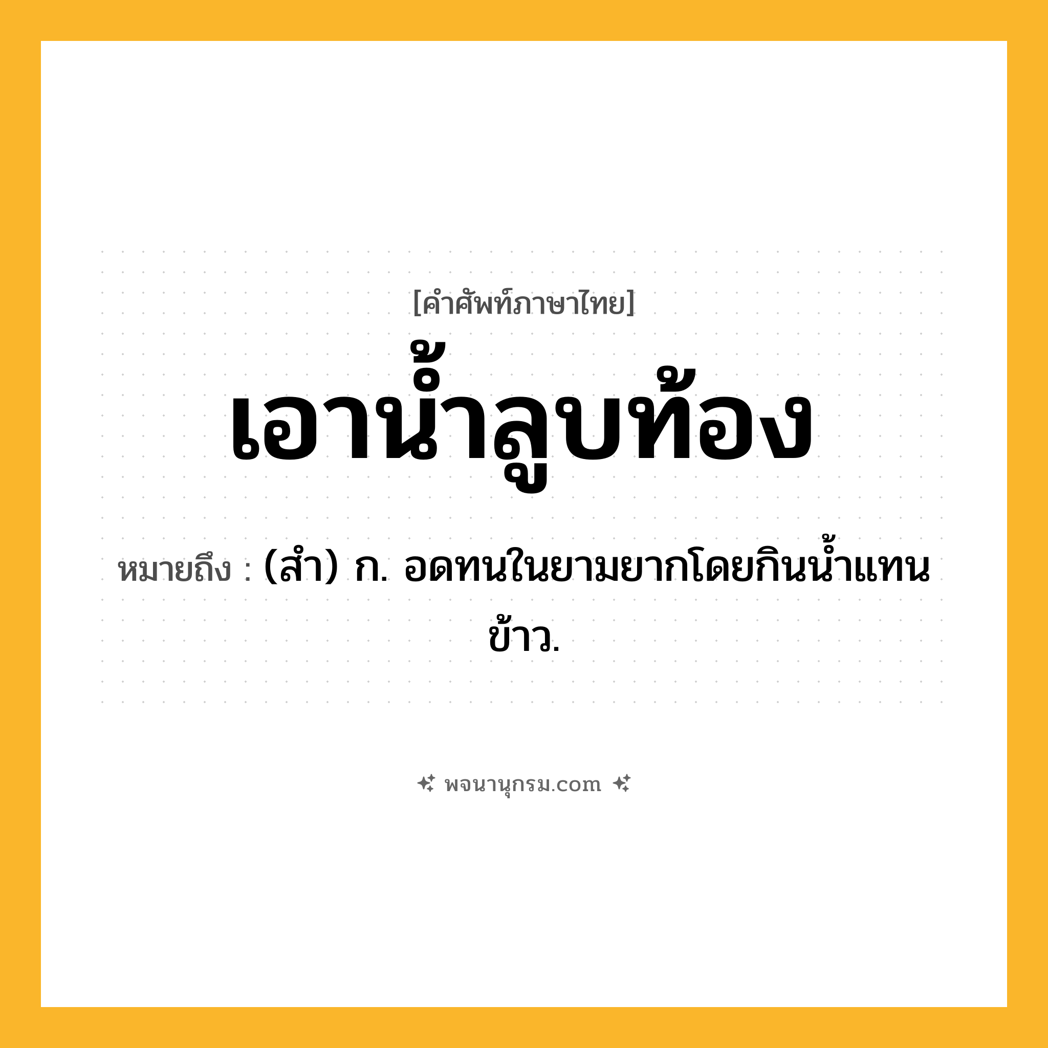 เอาน้ำลูบท้อง ความหมาย หมายถึงอะไร?, คำในภาษาไทย เอาน้ำลูบท้อง หมายถึง (สํา) ก. อดทนในยามยากโดยกินน้ำแทนข้าว.