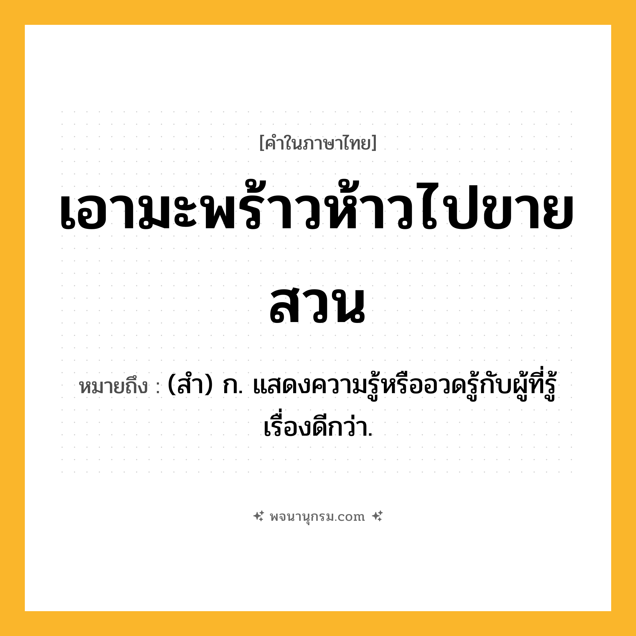 เอามะพร้าวห้าวไปขายสวน ความหมาย หมายถึงอะไร?, คำในภาษาไทย เอามะพร้าวห้าวไปขายสวน หมายถึง (สํา) ก. แสดงความรู้หรืออวดรู้กับผู้ที่รู้เรื่องดีกว่า.