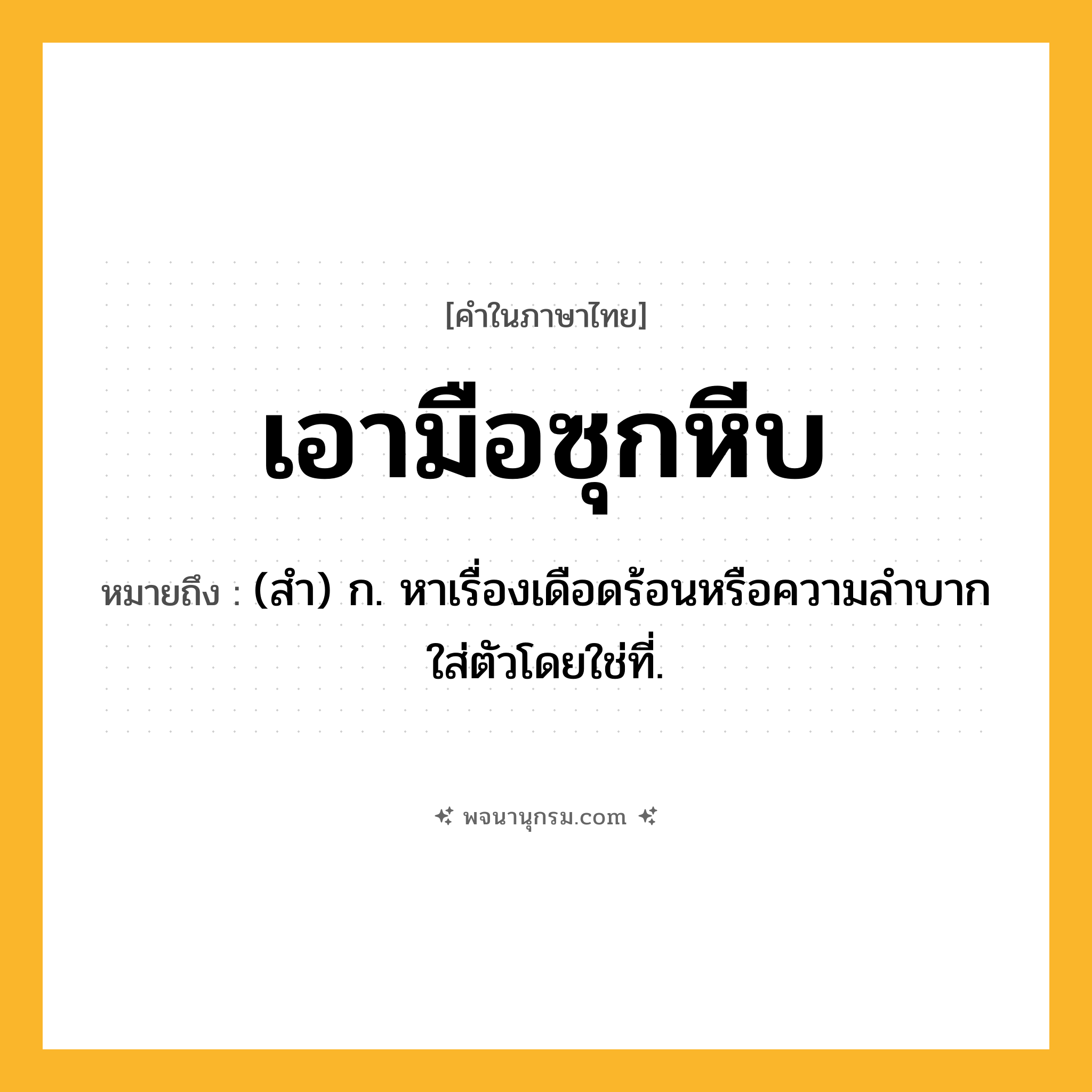 เอามือซุกหีบ ความหมาย หมายถึงอะไร?, คำในภาษาไทย เอามือซุกหีบ หมายถึง (สํา) ก. หาเรื่องเดือดร้อนหรือความลําบากใส่ตัวโดยใช่ที่.