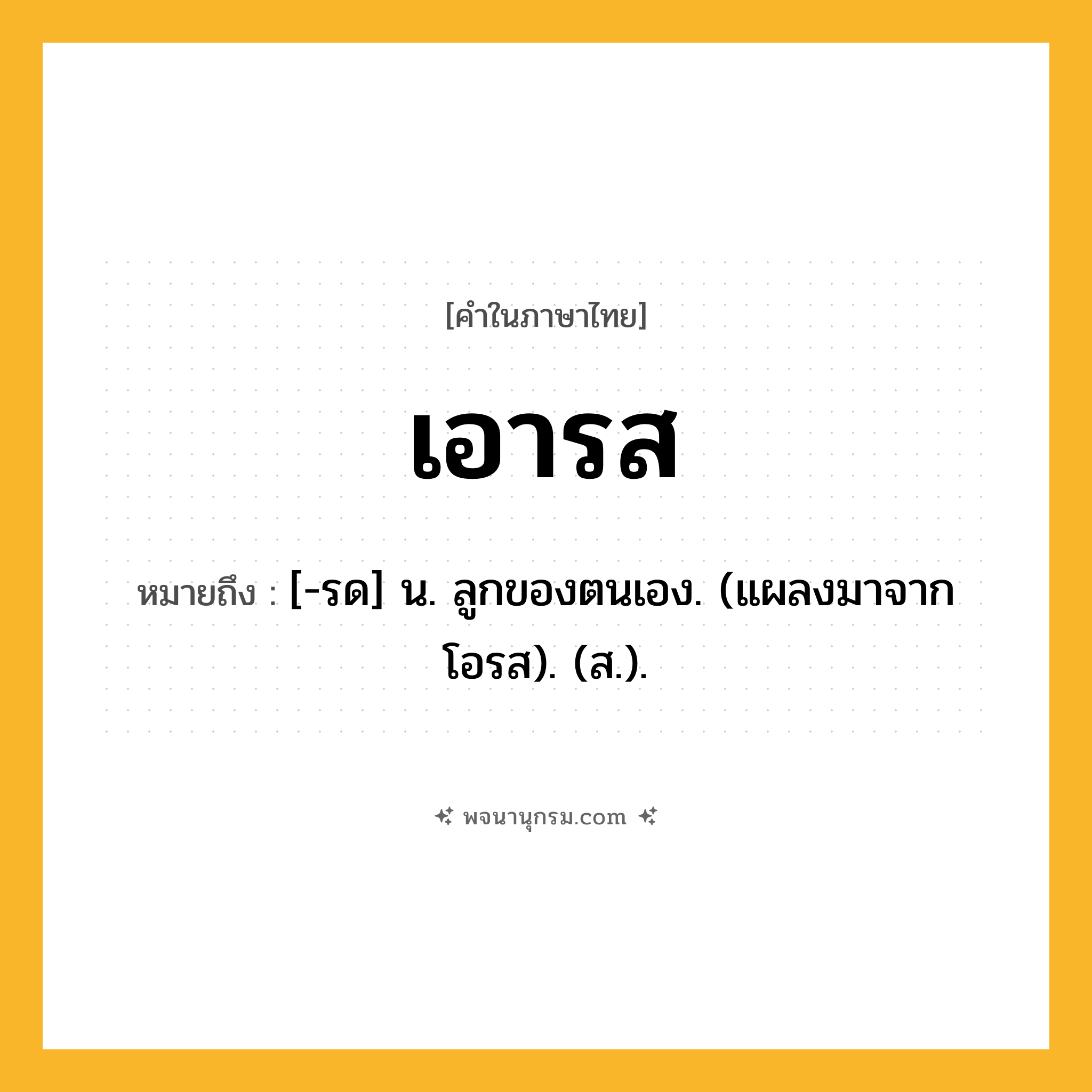 เอารส ความหมาย หมายถึงอะไร?, คำในภาษาไทย เอารส หมายถึง [-รด] น. ลูกของตนเอง. (แผลงมาจาก โอรส). (ส.).