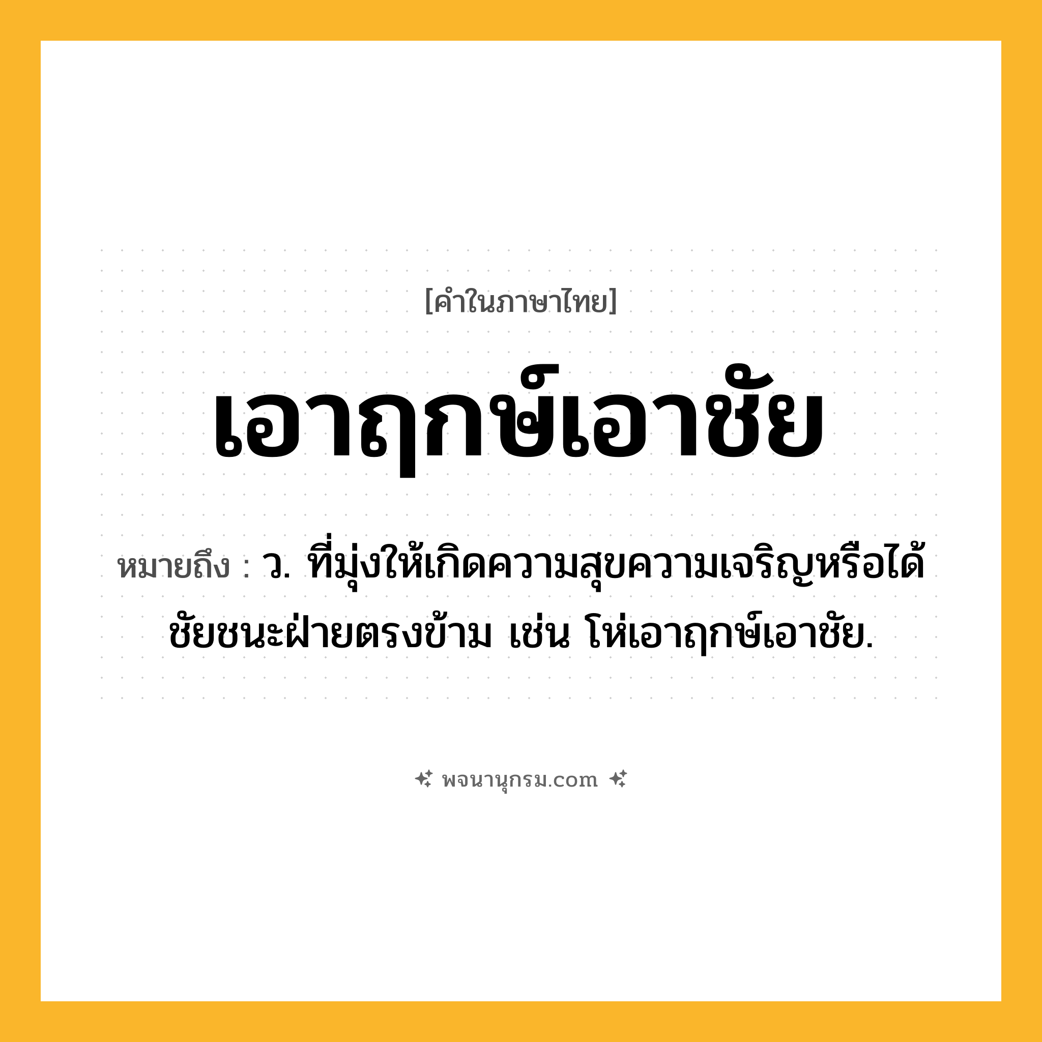 เอาฤกษ์เอาชัย ความหมาย หมายถึงอะไร?, คำในภาษาไทย เอาฤกษ์เอาชัย หมายถึง ว. ที่มุ่งให้เกิดความสุขความเจริญหรือได้ชัยชนะฝ่ายตรงข้าม เช่น โห่เอาฤกษ์เอาชัย.
