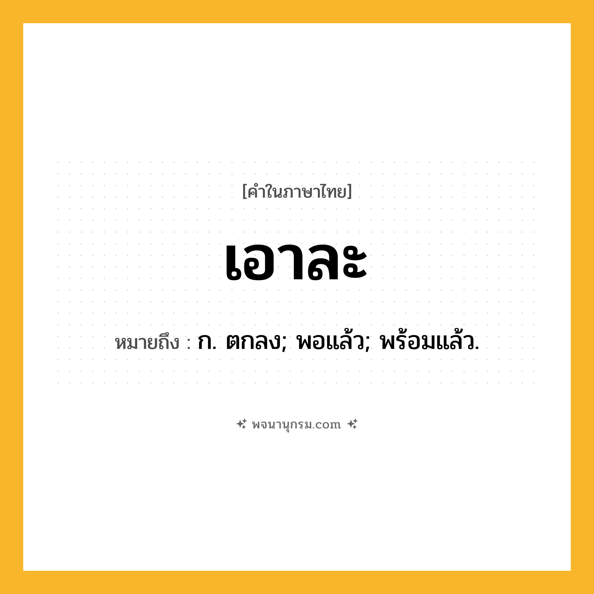เอาละ ความหมาย หมายถึงอะไร?, คำในภาษาไทย เอาละ หมายถึง ก. ตกลง; พอแล้ว; พร้อมแล้ว.