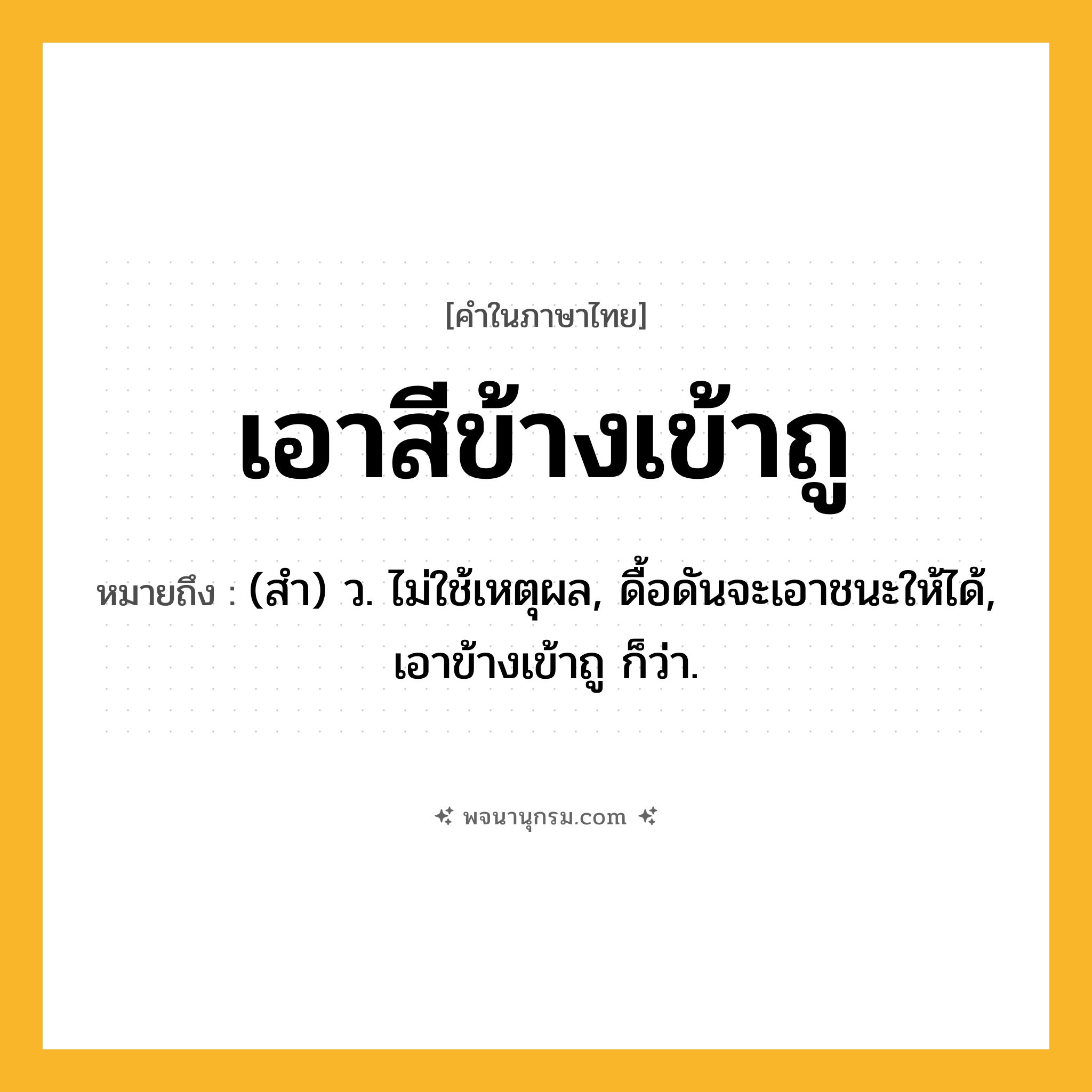 เอาสีข้างเข้าถู ความหมาย หมายถึงอะไร?, คำในภาษาไทย เอาสีข้างเข้าถู หมายถึง (สำ) ว. ไม่ใช้เหตุผล, ดื้อดันจะเอาชนะให้ได้, เอาข้างเข้าถู ก็ว่า.