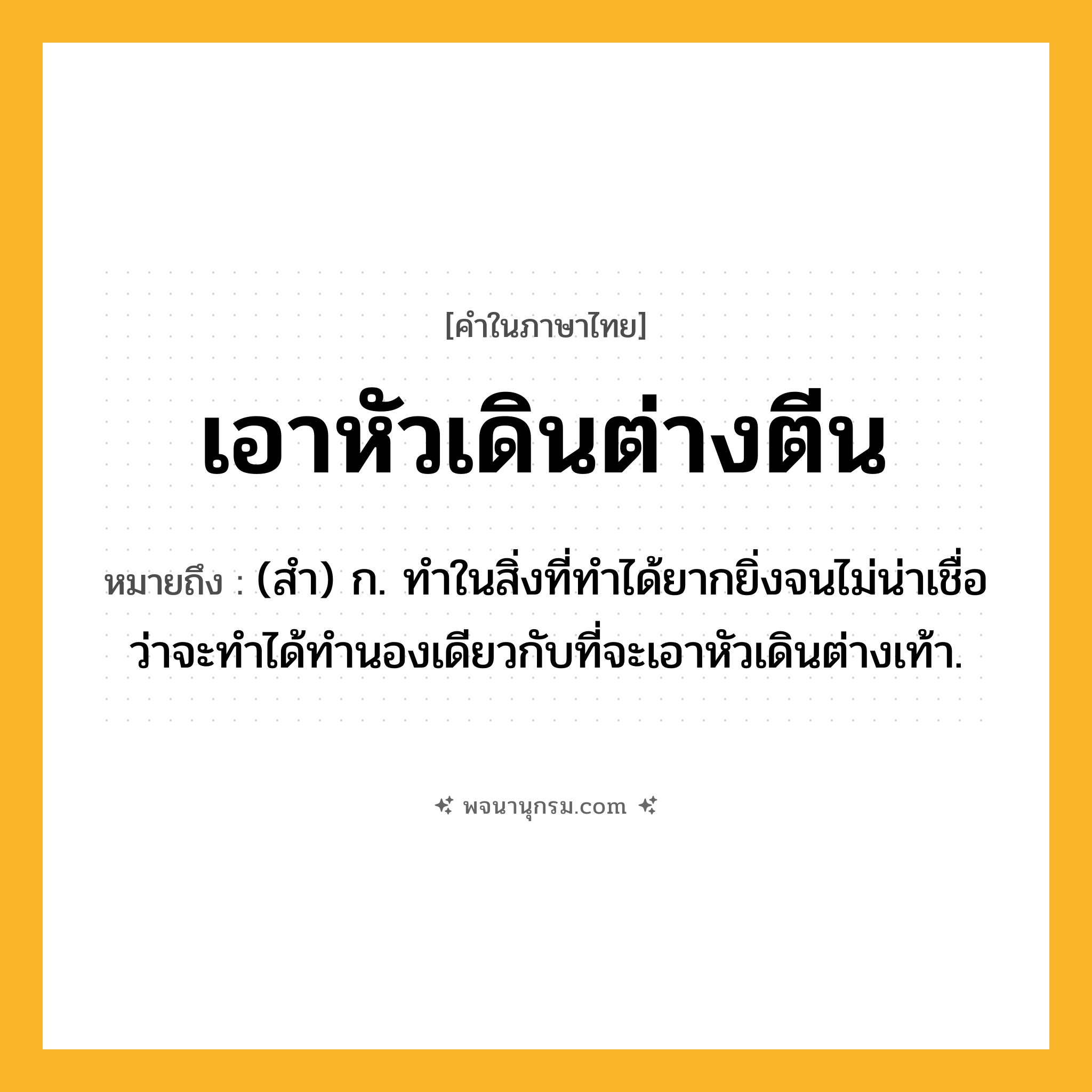เอาหัวเดินต่างตีน ความหมาย หมายถึงอะไร?, คำในภาษาไทย เอาหัวเดินต่างตีน หมายถึง (สำ) ก. ทำในสิ่งที่ทำได้ยากยิ่งจนไม่น่าเชื่อว่าจะทำได้ทำนองเดียวกับที่จะเอาหัวเดินต่างเท้า.