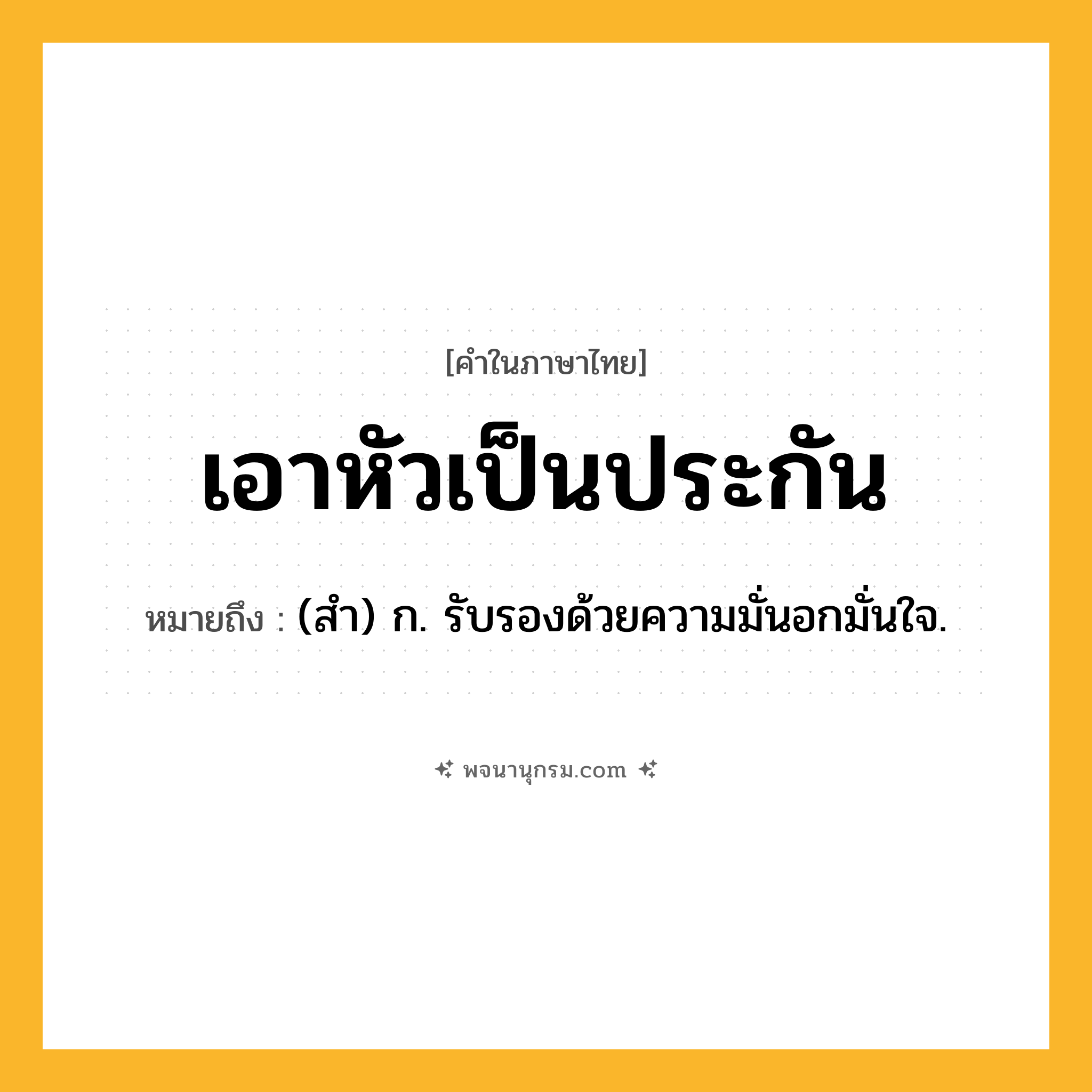 เอาหัวเป็นประกัน ความหมาย หมายถึงอะไร?, คำในภาษาไทย เอาหัวเป็นประกัน หมายถึง (สำ) ก. รับรองด้วยความมั่นอกมั่นใจ.