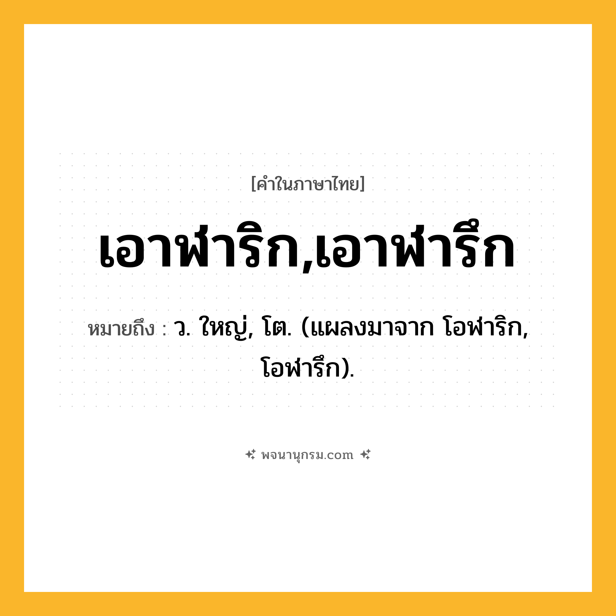 เอาฬาริก,เอาฬารึก ความหมาย หมายถึงอะไร?, คำในภาษาไทย เอาฬาริก,เอาฬารึก หมายถึง ว. ใหญ่, โต. (แผลงมาจาก โอฬาริก, โอฬารึก).