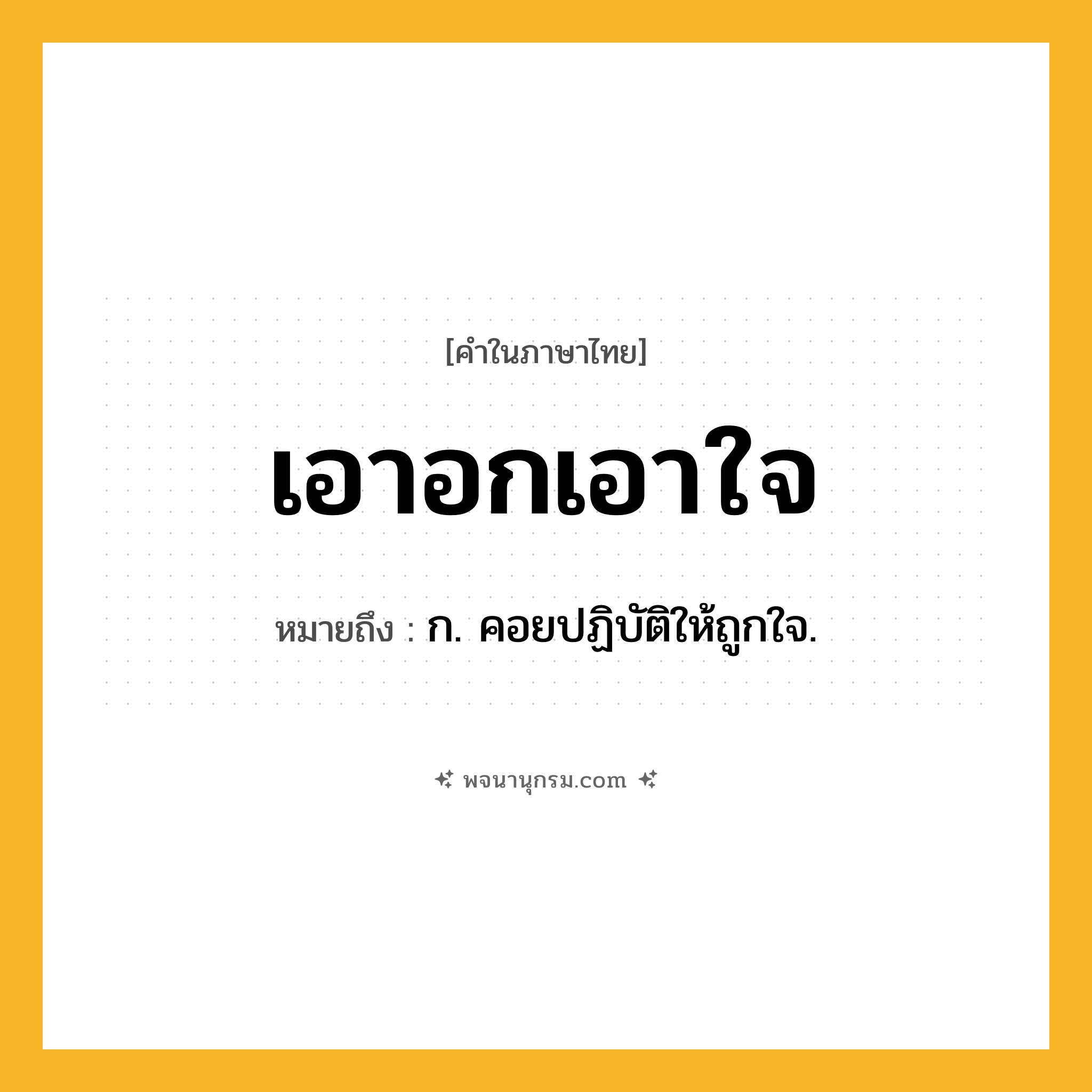 เอาอกเอาใจ ความหมาย หมายถึงอะไร?, คำในภาษาไทย เอาอกเอาใจ หมายถึง ก. คอยปฏิบัติให้ถูกใจ.