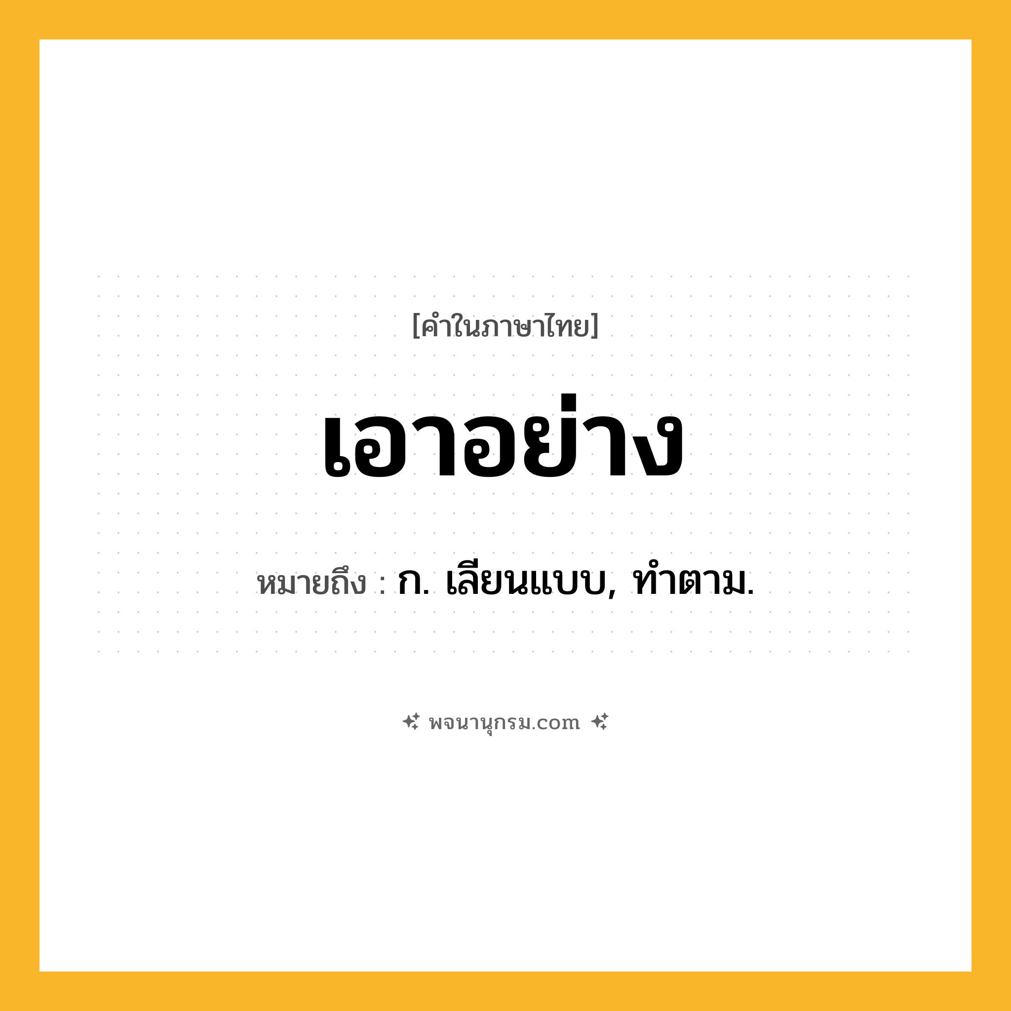 เอาอย่าง ความหมาย หมายถึงอะไร?, คำในภาษาไทย เอาอย่าง หมายถึง ก. เลียนแบบ, ทําตาม.