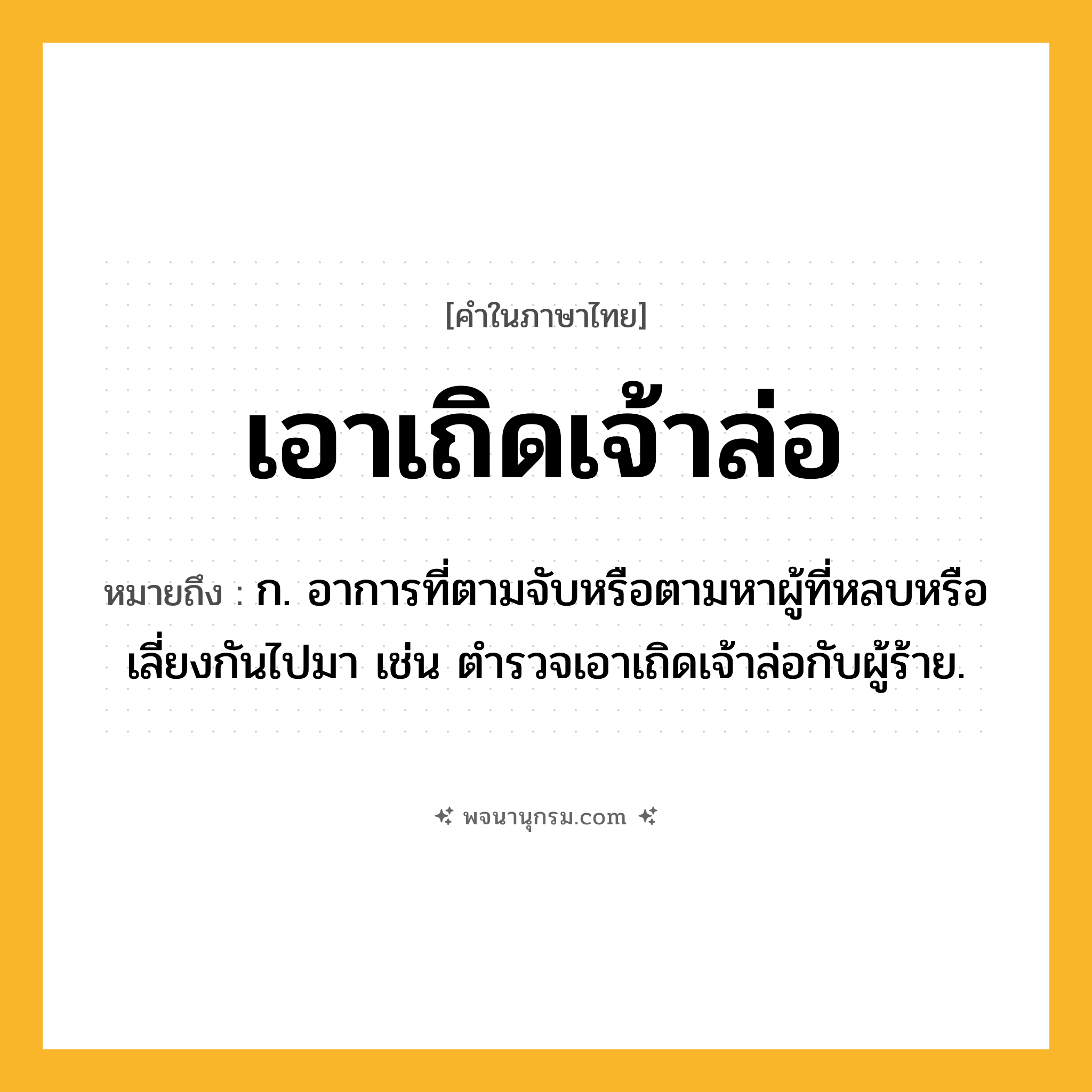 เอาเถิดเจ้าล่อ ความหมาย หมายถึงอะไร?, คำในภาษาไทย เอาเถิดเจ้าล่อ หมายถึง ก. อาการที่ตามจับหรือตามหาผู้ที่หลบหรือเลี่ยงกันไปมา เช่น ตำรวจเอาเถิดเจ้าล่อกับผู้ร้าย.