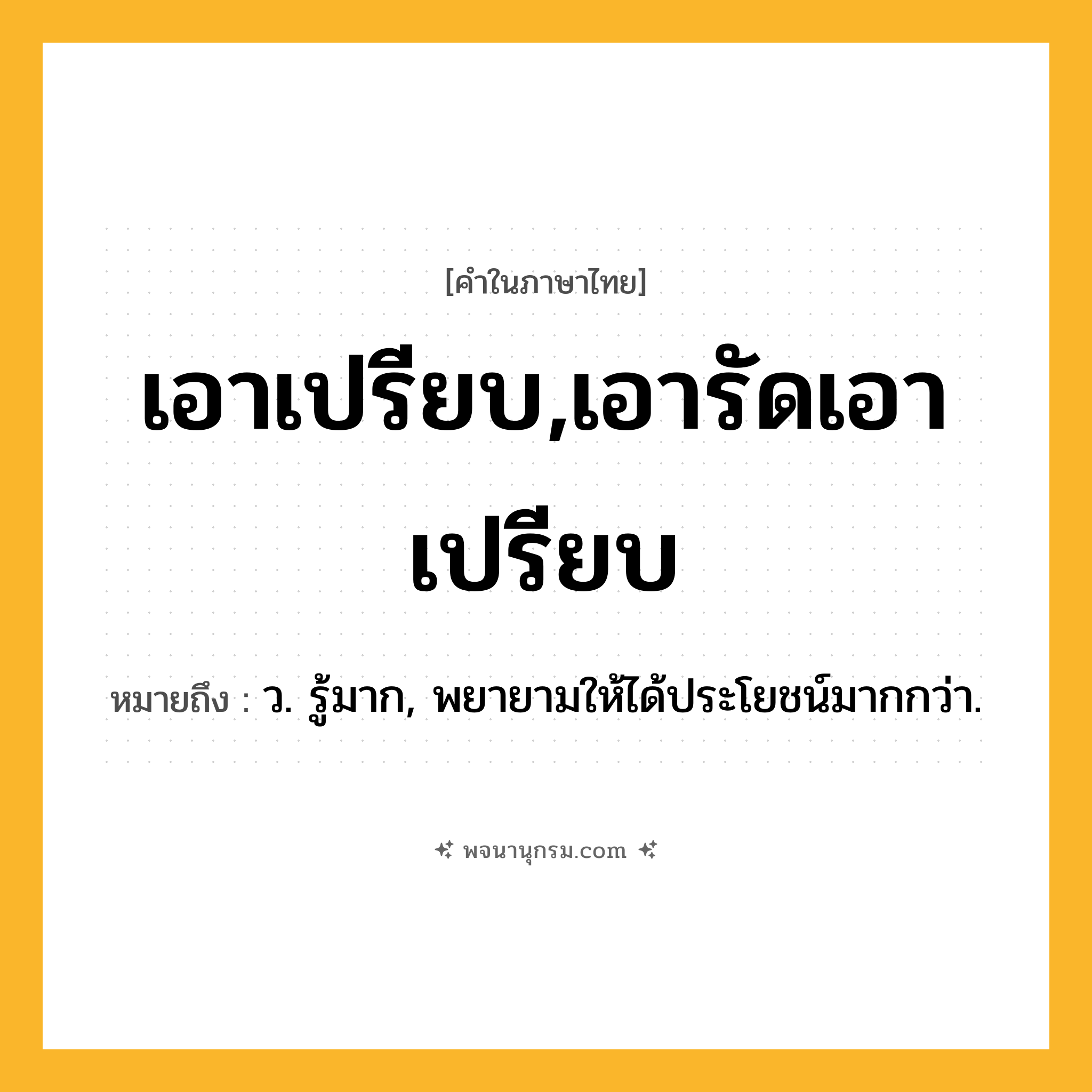 เอาเปรียบ,เอารัดเอาเปรียบ ความหมาย หมายถึงอะไร?, คำในภาษาไทย เอาเปรียบ,เอารัดเอาเปรียบ หมายถึง ว. รู้มาก, พยายามให้ได้ประโยชน์มากกว่า.