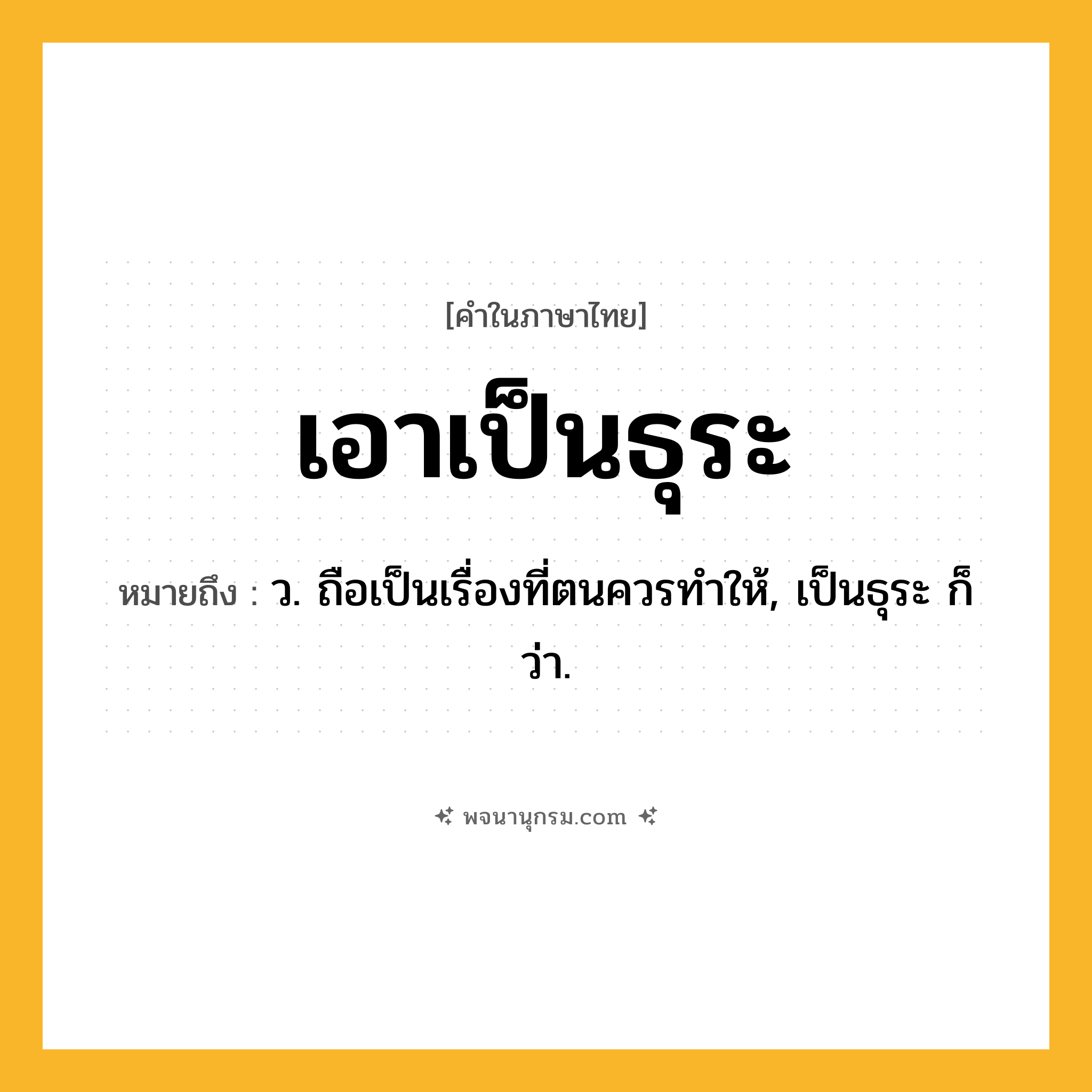 เอาเป็นธุระ ความหมาย หมายถึงอะไร?, คำในภาษาไทย เอาเป็นธุระ หมายถึง ว. ถือเป็นเรื่องที่ตนควรทําให้, เป็นธุระ ก็ว่า.