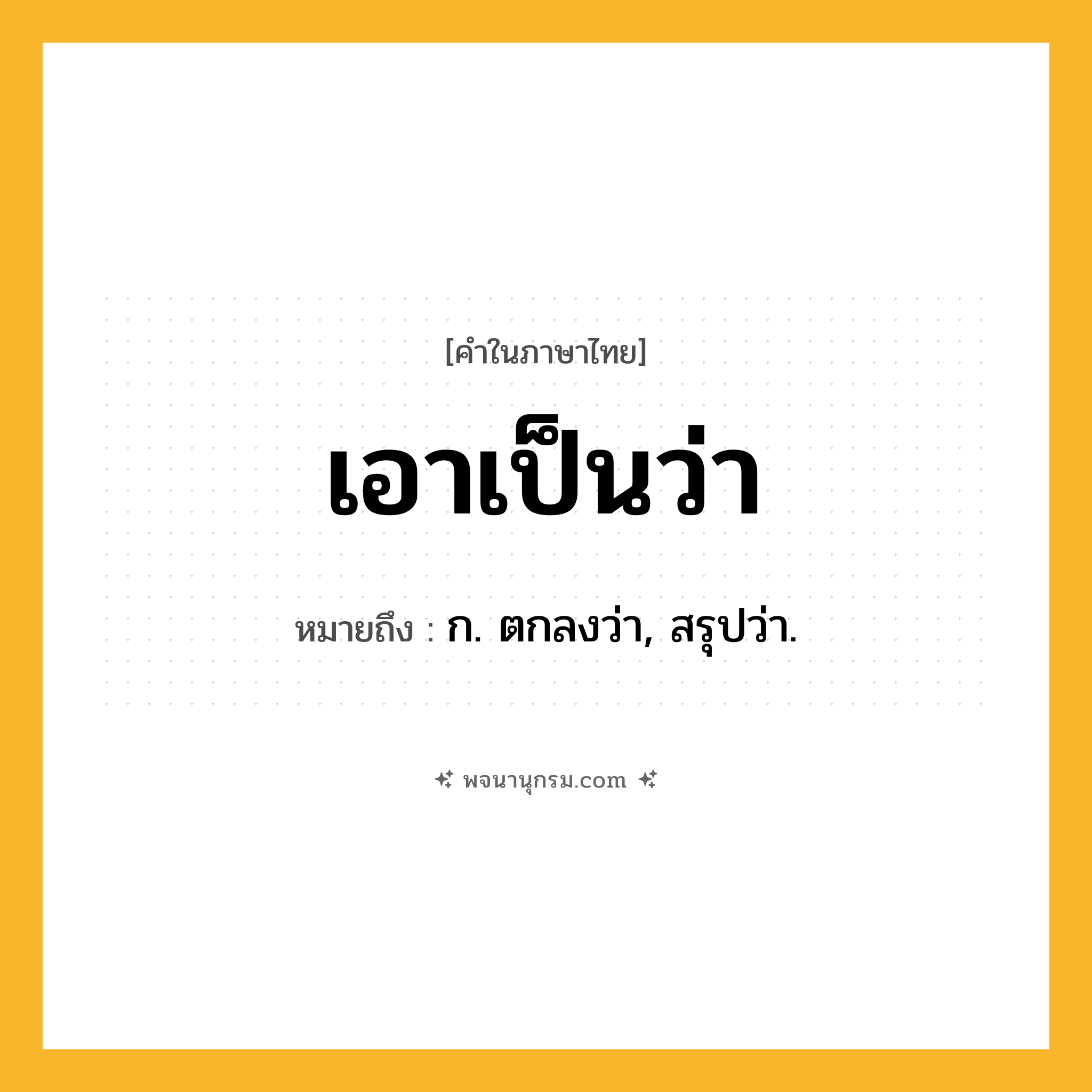 เอาเป็นว่า ความหมาย หมายถึงอะไร?, คำในภาษาไทย เอาเป็นว่า หมายถึง ก. ตกลงว่า, สรุปว่า.