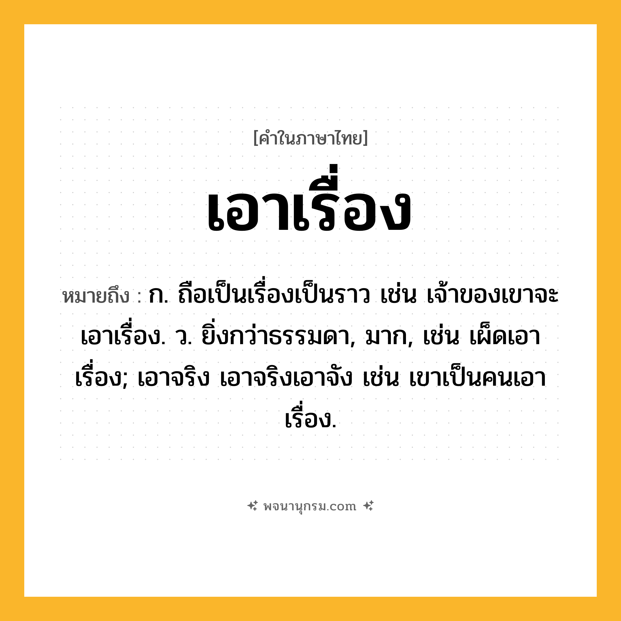 เอาเรื่อง ความหมาย หมายถึงอะไร?, คำในภาษาไทย เอาเรื่อง หมายถึง ก. ถือเป็นเรื่องเป็นราว เช่น เจ้าของเขาจะเอาเรื่อง. ว. ยิ่งกว่าธรรมดา, มาก, เช่น เผ็ดเอาเรื่อง; เอาจริง เอาจริงเอาจัง เช่น เขาเป็นคนเอาเรื่อง.