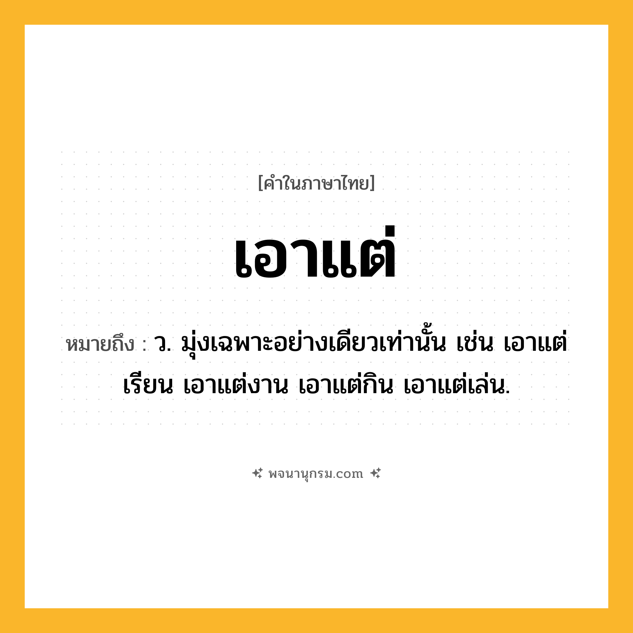 เอาแต่ ความหมาย หมายถึงอะไร?, คำในภาษาไทย เอาแต่ หมายถึง ว. มุ่งเฉพาะอย่างเดียวเท่านั้น เช่น เอาแต่เรียน เอาแต่งาน เอาแต่กิน เอาแต่เล่น.