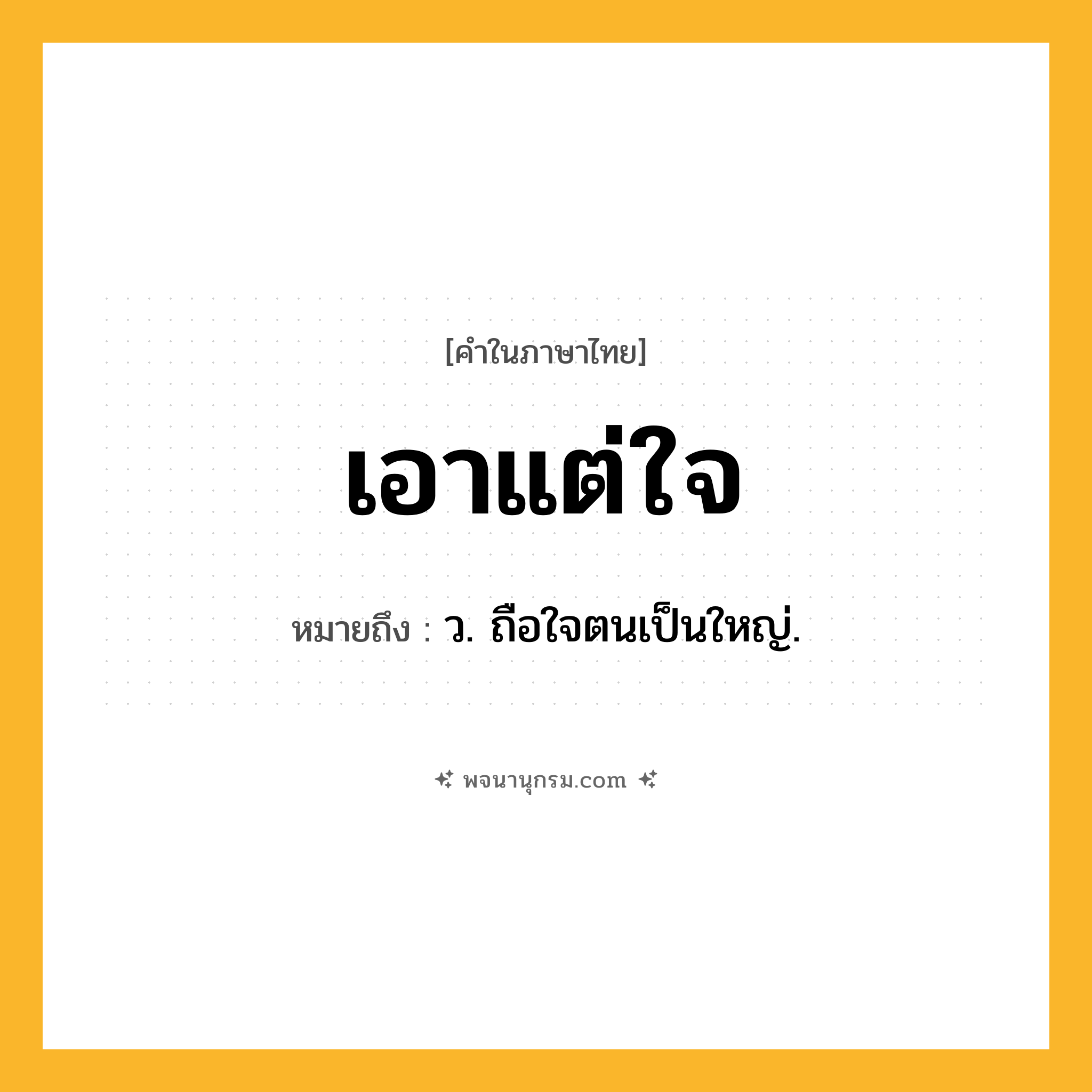 เอาแต่ใจ ความหมาย หมายถึงอะไร?, คำในภาษาไทย เอาแต่ใจ หมายถึง ว. ถือใจตนเป็นใหญ่.