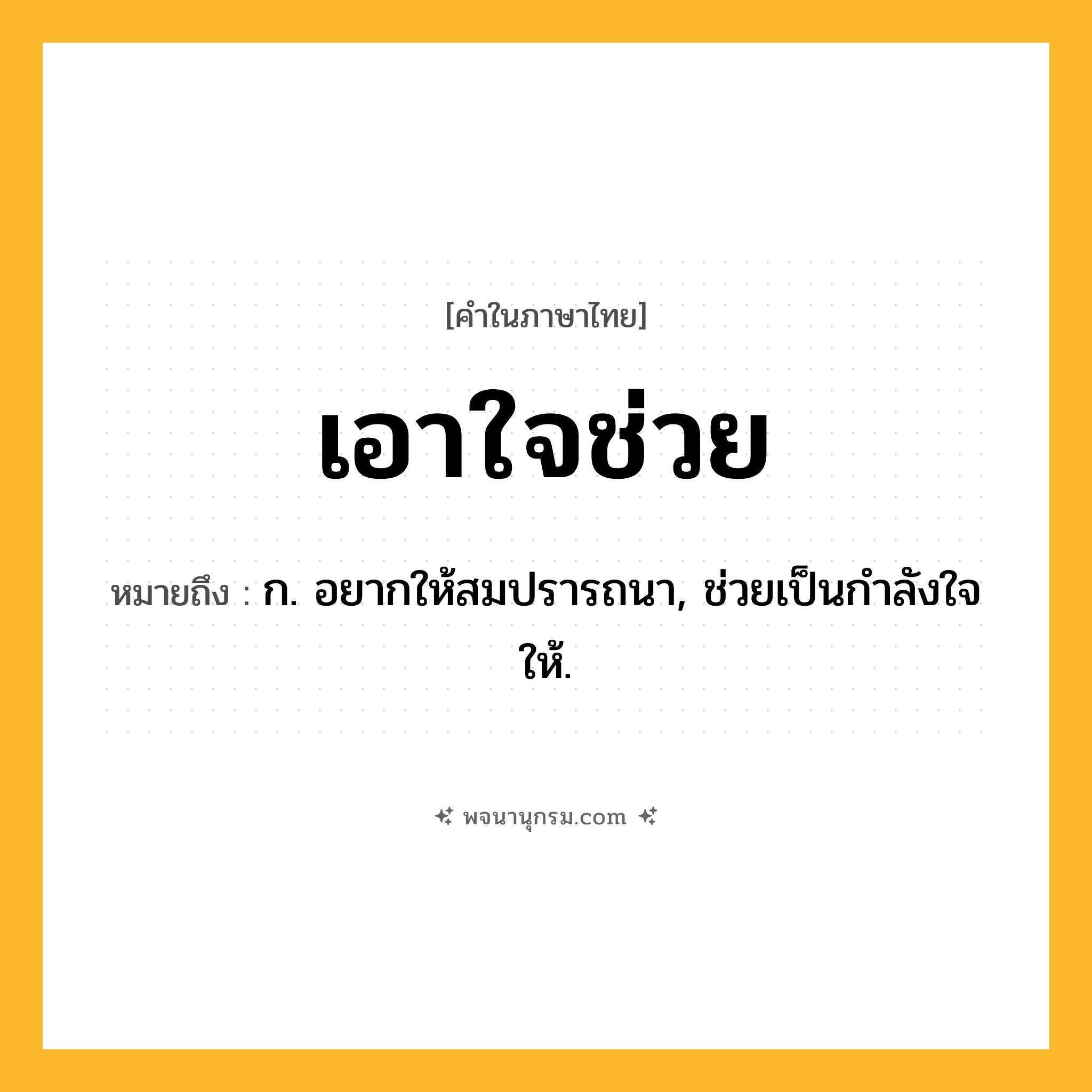 เอาใจช่วย ความหมาย หมายถึงอะไร?, คำในภาษาไทย เอาใจช่วย หมายถึง ก. อยากให้สมปรารถนา, ช่วยเป็นกําลังใจให้.